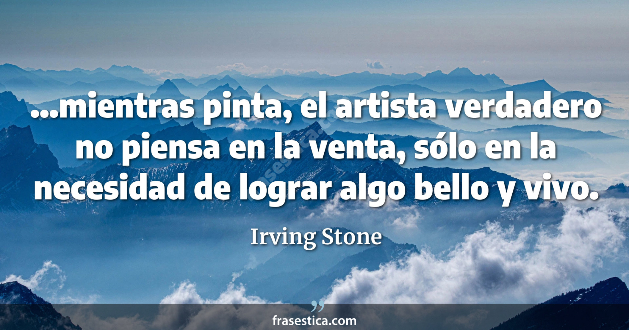 ...mientras pinta, el artista verdadero no piensa en la venta, sólo en la necesidad de lograr algo bello y vivo. - Irving Stone
