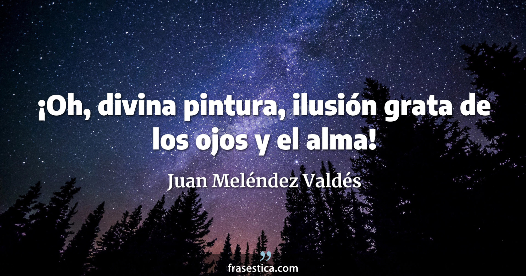 ¡Oh, divina pintura, ilusión grata de los ojos y el alma! - Juan Meléndez Valdés