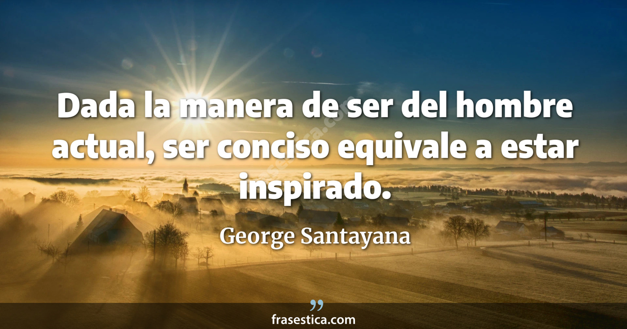 Dada la manera de ser del hombre actual, ser conciso equivale a estar inspirado. - George Santayana