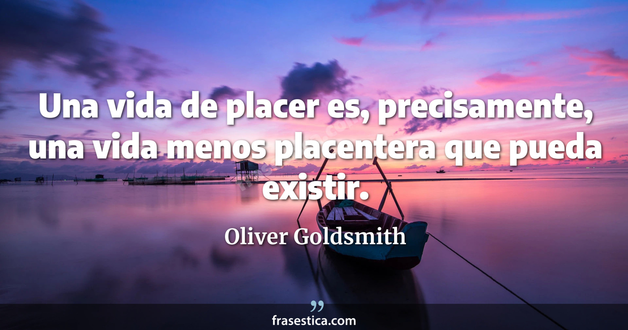 Una vida de placer es, precisamente, una vida menos placentera que pueda existir. - Oliver Goldsmith