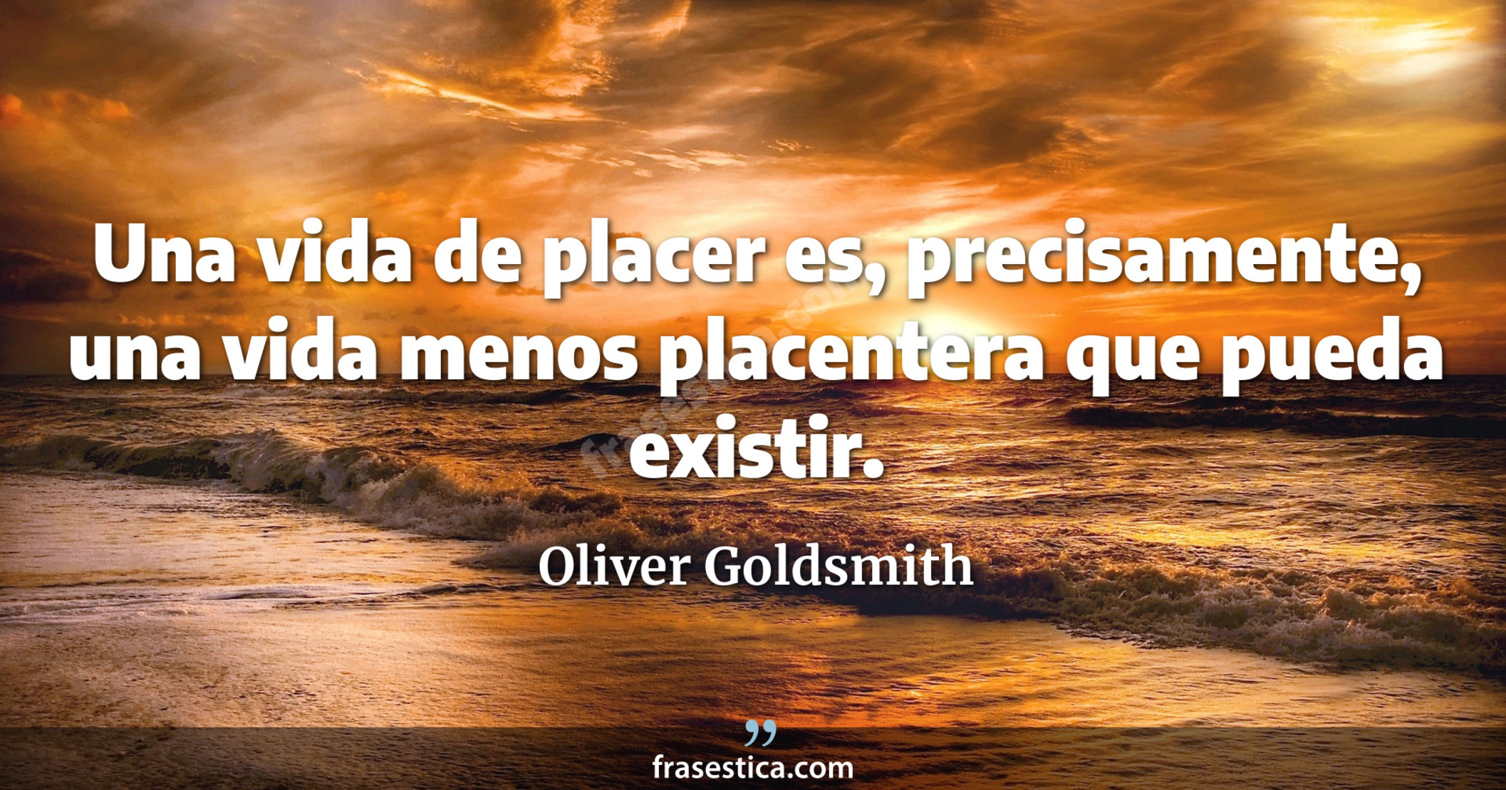 Una vida de placer es, precisamente, una vida menos placentera que pueda existir. - Oliver Goldsmith
