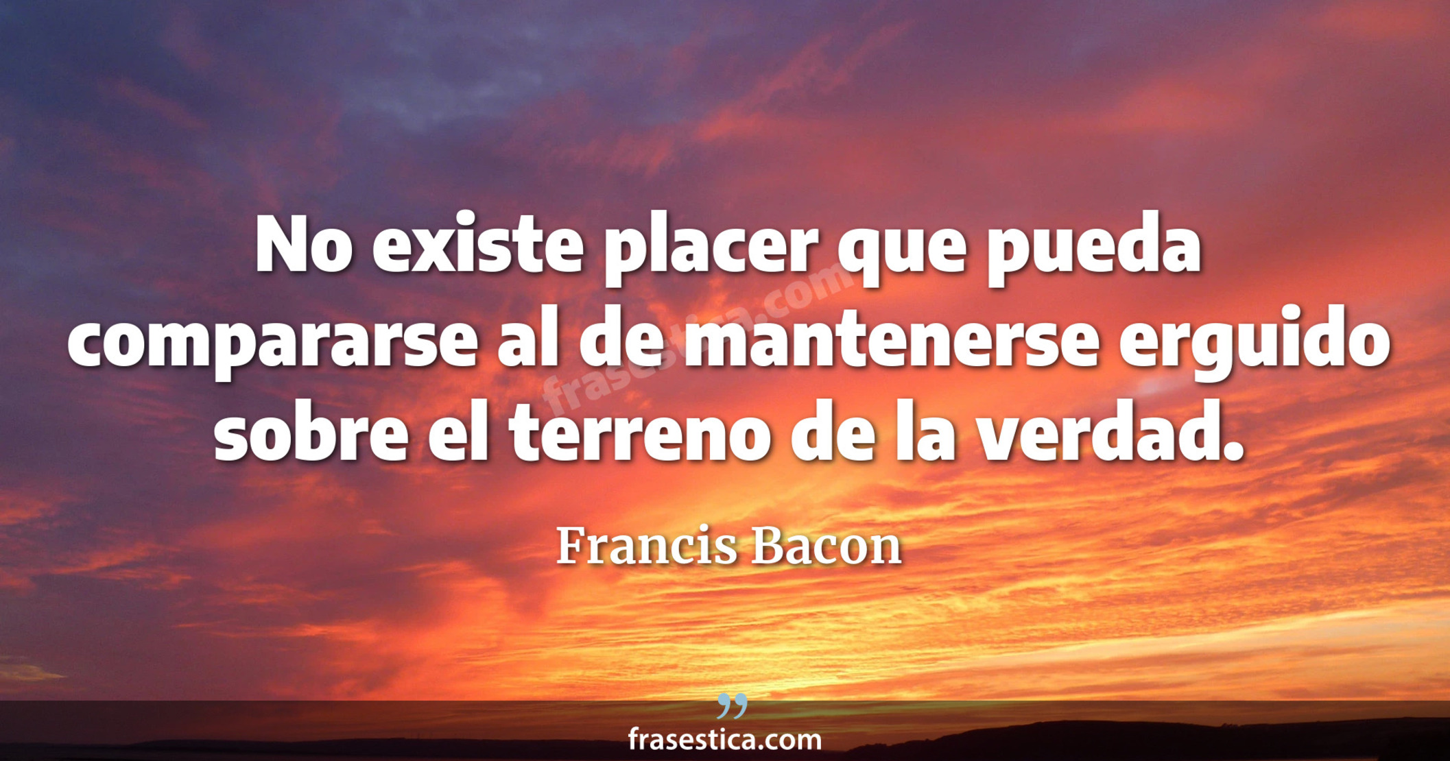 No existe placer que pueda compararse al de mantenerse erguido sobre el terreno de la verdad. - Francis Bacon