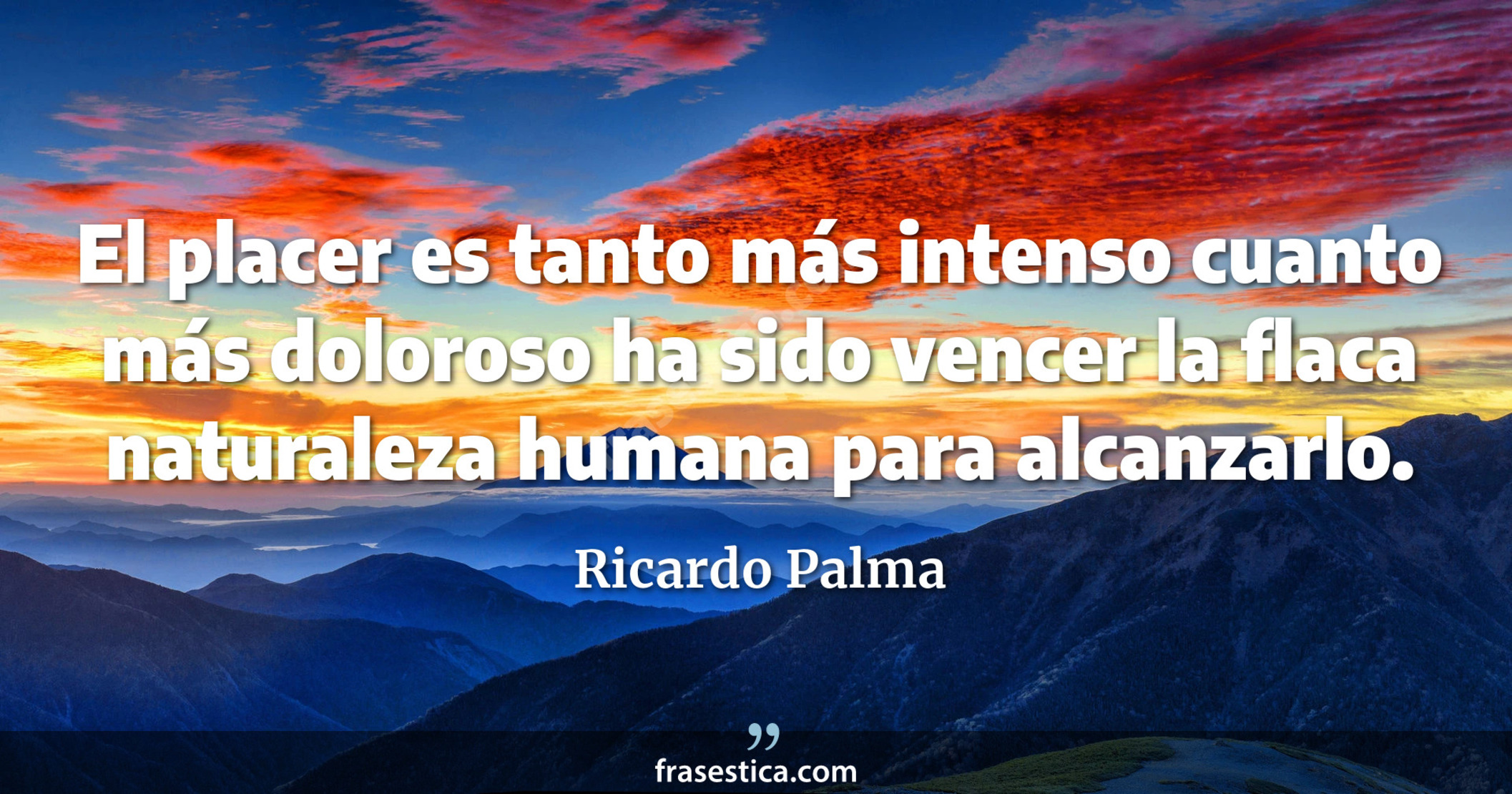 El placer es tanto más intenso cuanto más doloroso ha sido vencer la flaca naturaleza humana para alcanzarlo. - Ricardo Palma