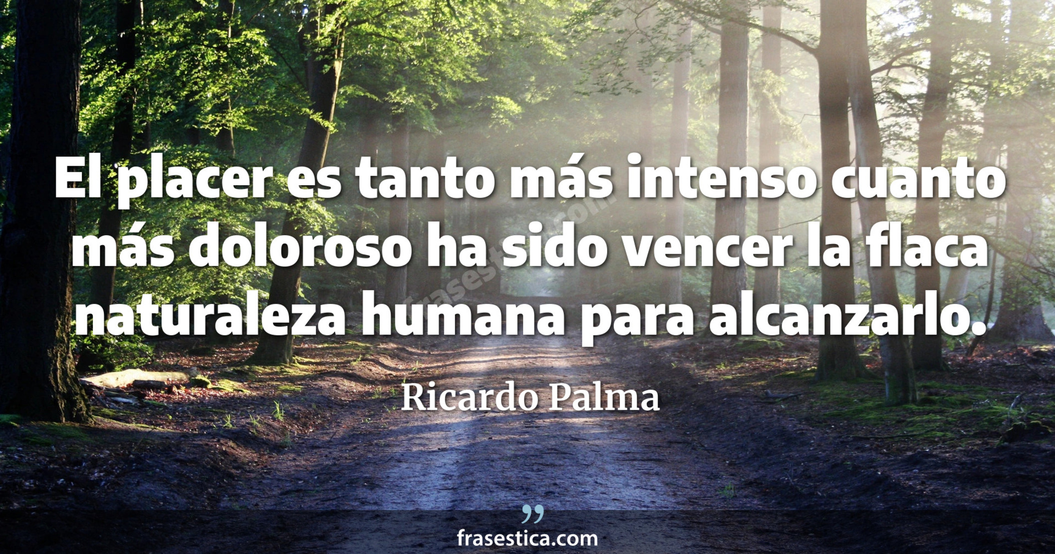 El placer es tanto más intenso cuanto más doloroso ha sido vencer la flaca naturaleza humana para alcanzarlo. - Ricardo Palma