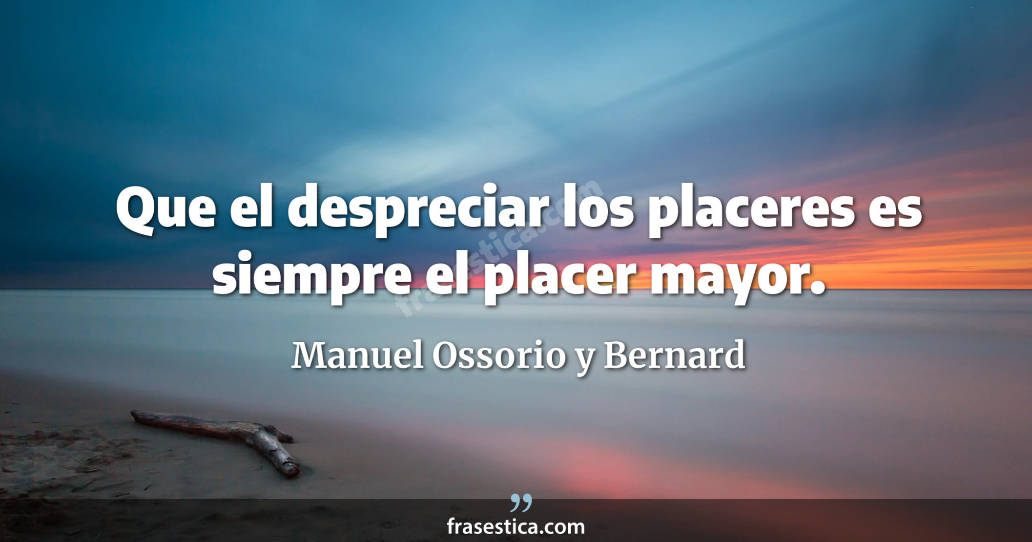 Que el despreciar los placeres es siempre el placer mayor. - Manuel Ossorio y Bernard