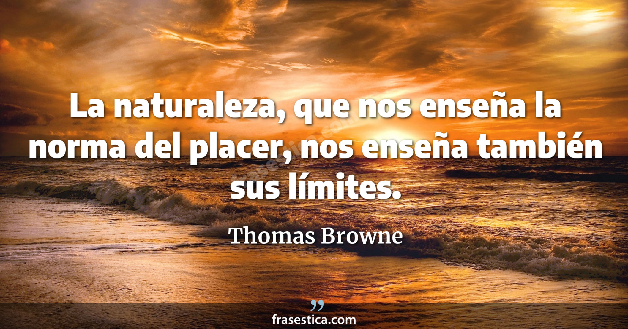 La naturaleza, que nos enseña la norma del placer, nos enseña también sus límites. - Thomas Browne