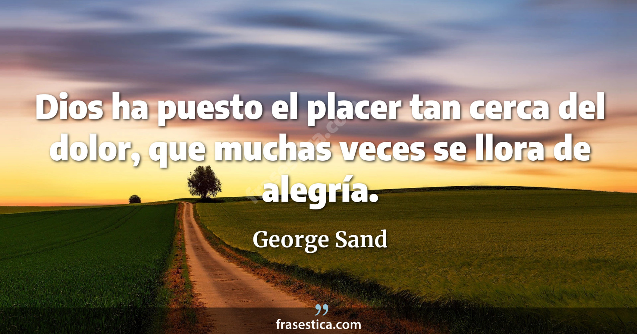 Dios ha puesto el placer tan cerca del dolor, que muchas veces se llora de alegría. - George Sand