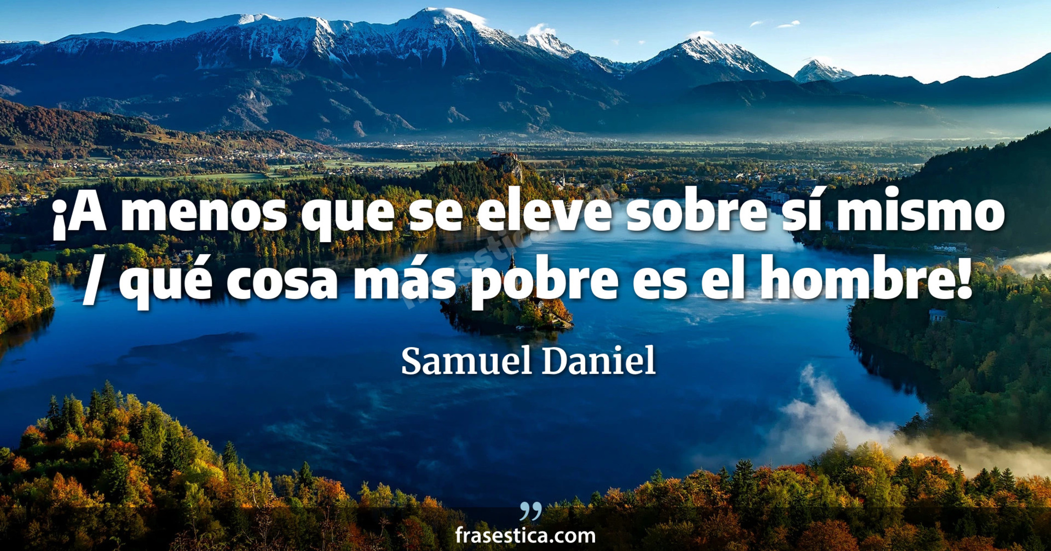 ¡A menos que se eleve sobre sí mismo / qué cosa más pobre es el hombre! - Samuel Daniel