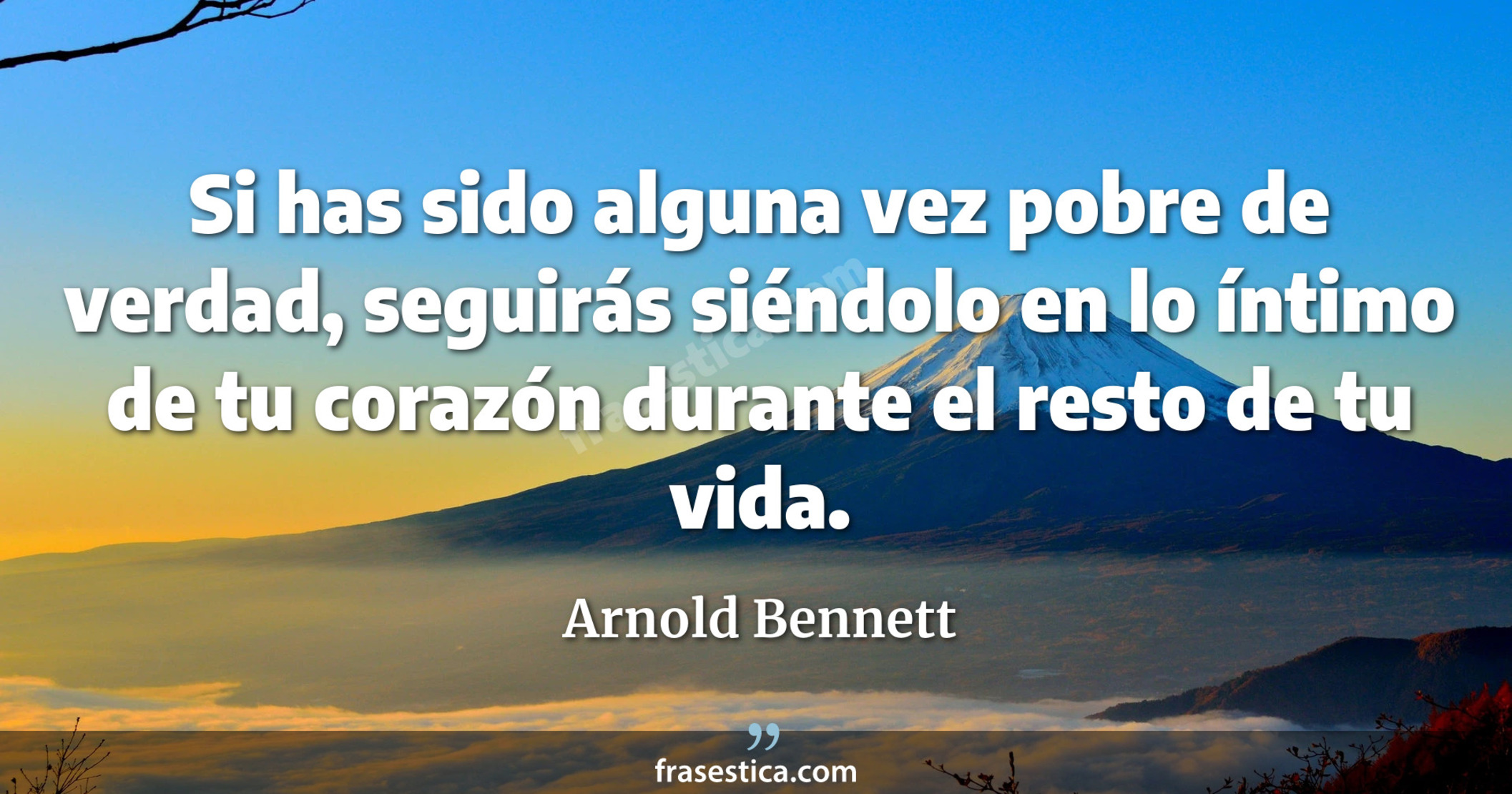 Si has sido alguna vez pobre de verdad, seguirás siéndolo en lo íntimo de tu corazón durante el resto de tu vida. - Arnold Bennett