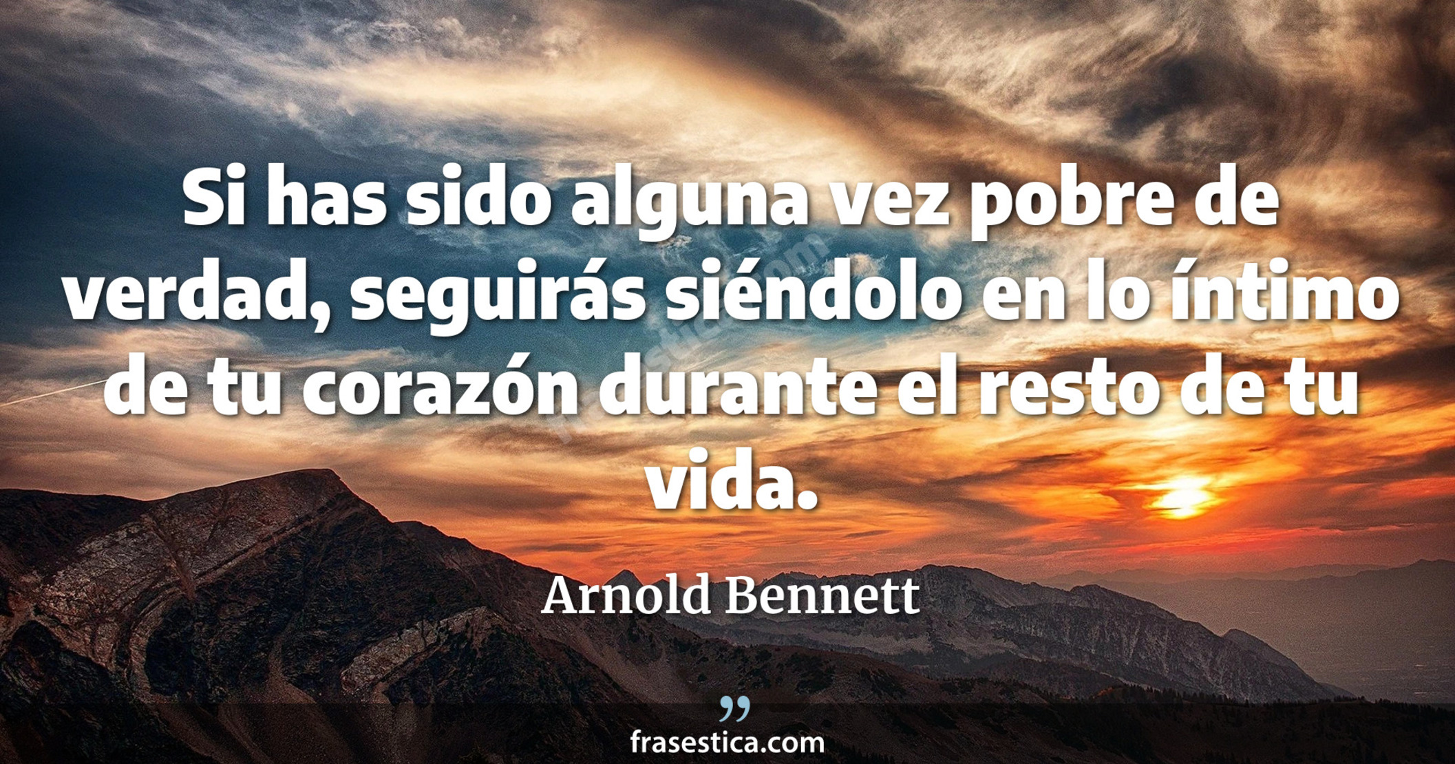 Si has sido alguna vez pobre de verdad, seguirás siéndolo en lo íntimo de tu corazón durante el resto de tu vida. - Arnold Bennett