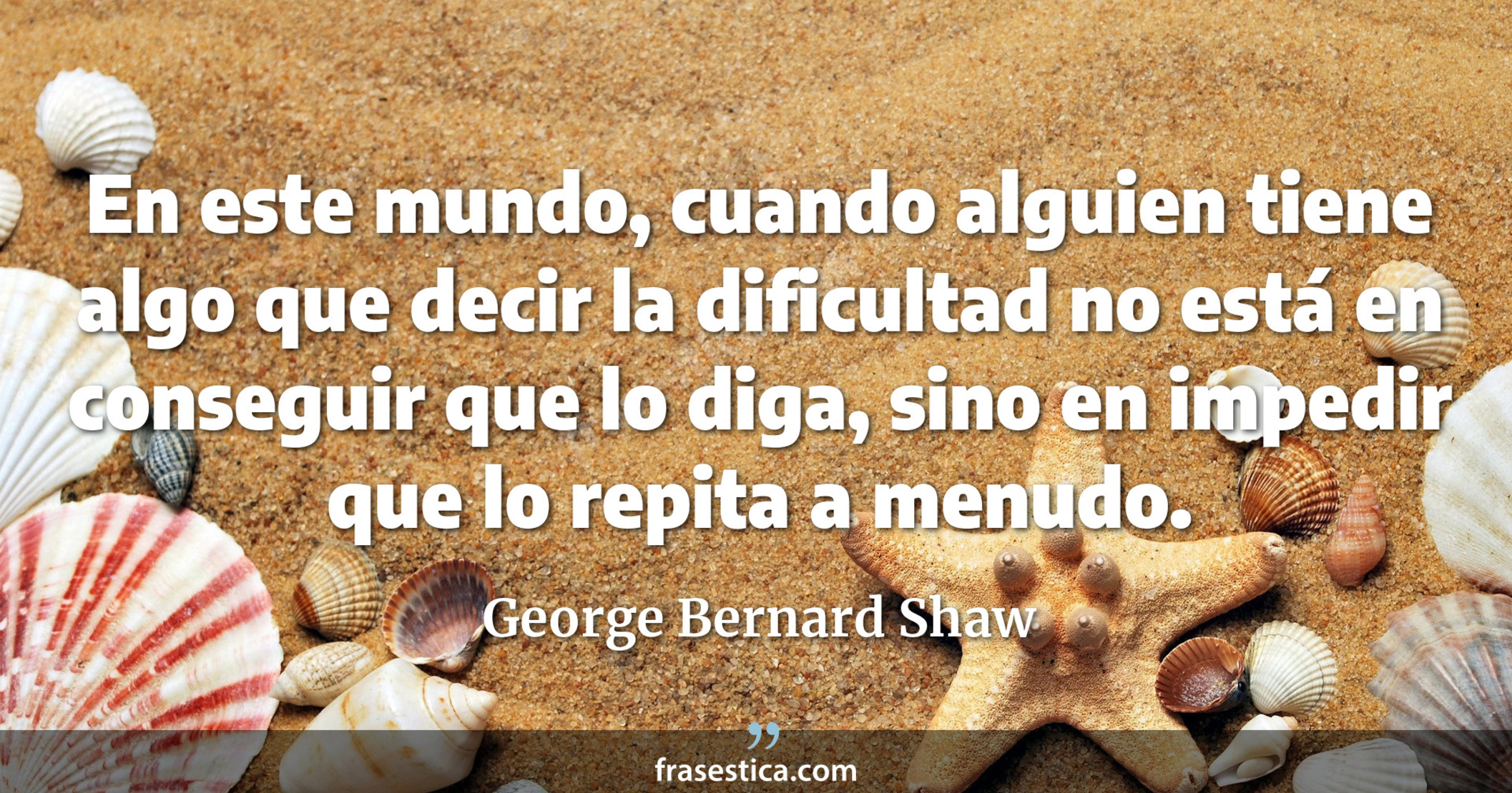 En este mundo, cuando alguien tiene algo que decir la dificultad no está en conseguir que lo diga, sino en impedir que lo repita a menudo. - George Bernard Shaw