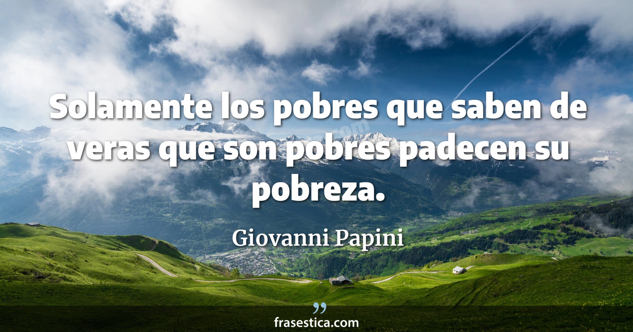 Solamente los pobres que saben de veras que son pobres padecen su pobreza. - Giovanni Papini