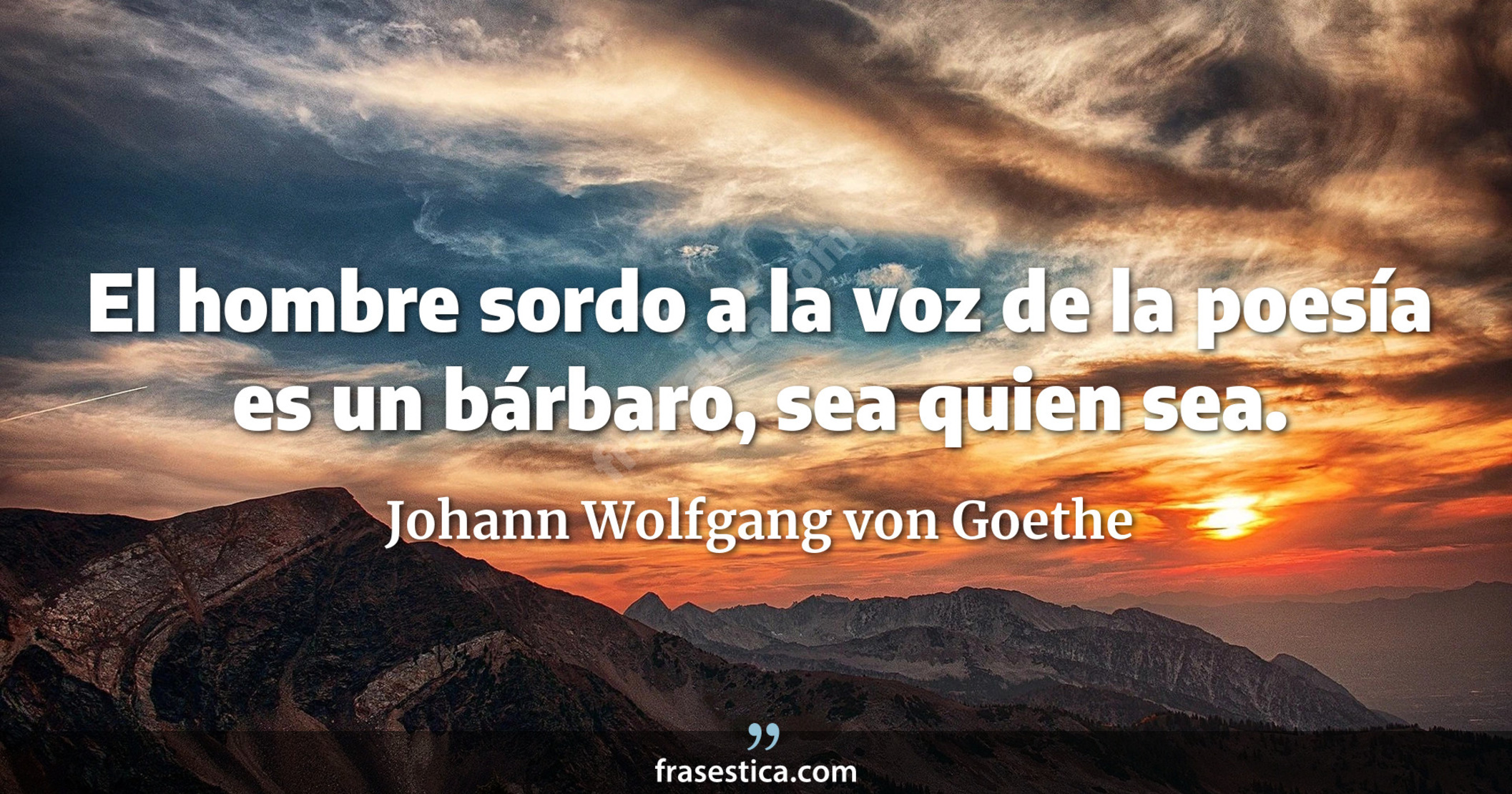 El hombre sordo a la voz de la poesía es un bárbaro, sea quien sea. - Johann Wolfgang von Goethe