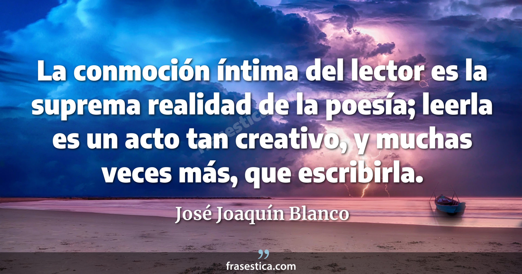 La conmoción íntima del lector es la suprema realidad de la poesía; leerla es un acto tan creativo, y muchas veces más, que escribirla. - José Joaquín Blanco