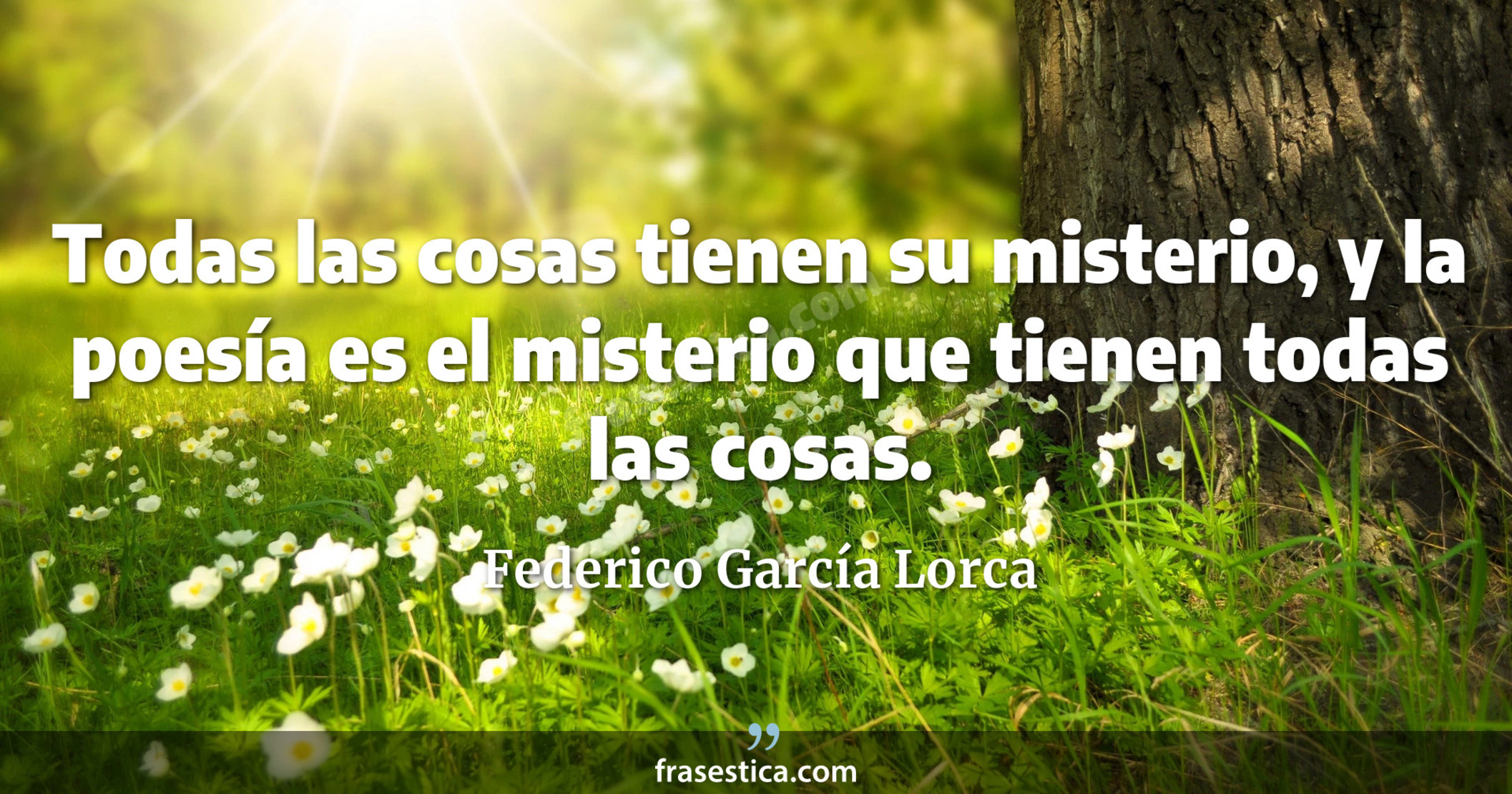 Todas las cosas tienen su misterio, y la poesía es el misterio que tienen todas las cosas. - Federico García Lorca