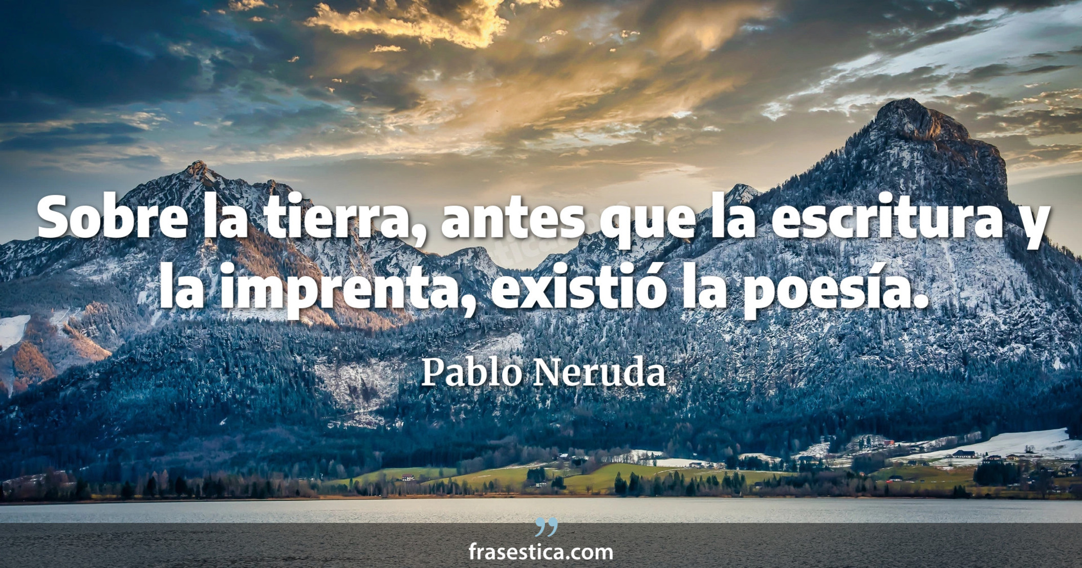 Sobre la tierra, antes que la escritura y la imprenta, existió la poesía. - Pablo Neruda
