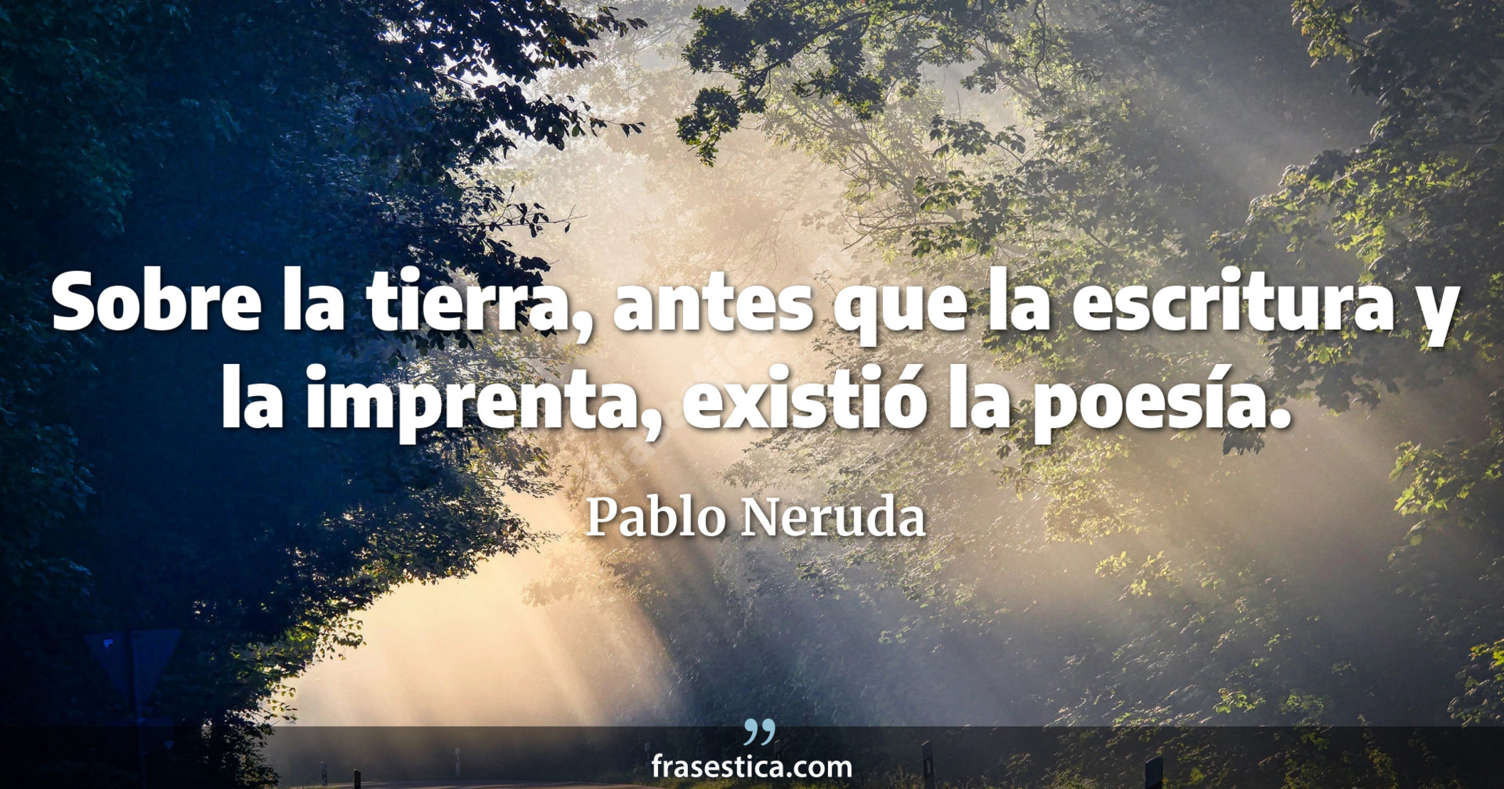 Sobre la tierra, antes que la escritura y la imprenta, existió la poesía. - Pablo Neruda