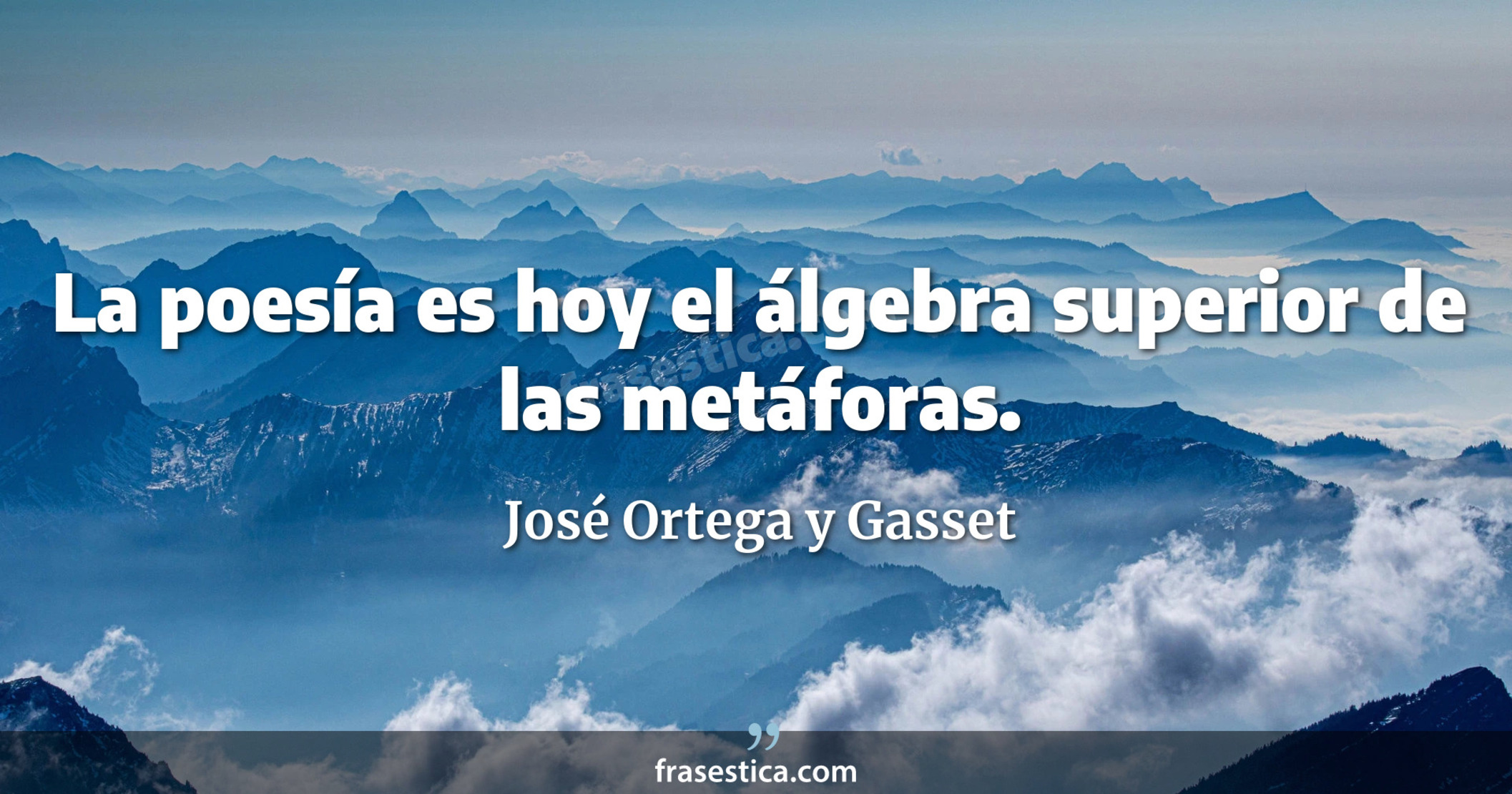 La poesía es hoy el álgebra superior de las metáforas. - José Ortega y Gasset