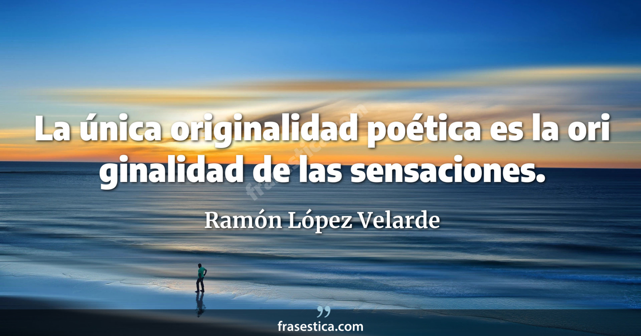 La única originalidad poética es la ori ginalidad de las sensaciones. - Ramón López Velarde