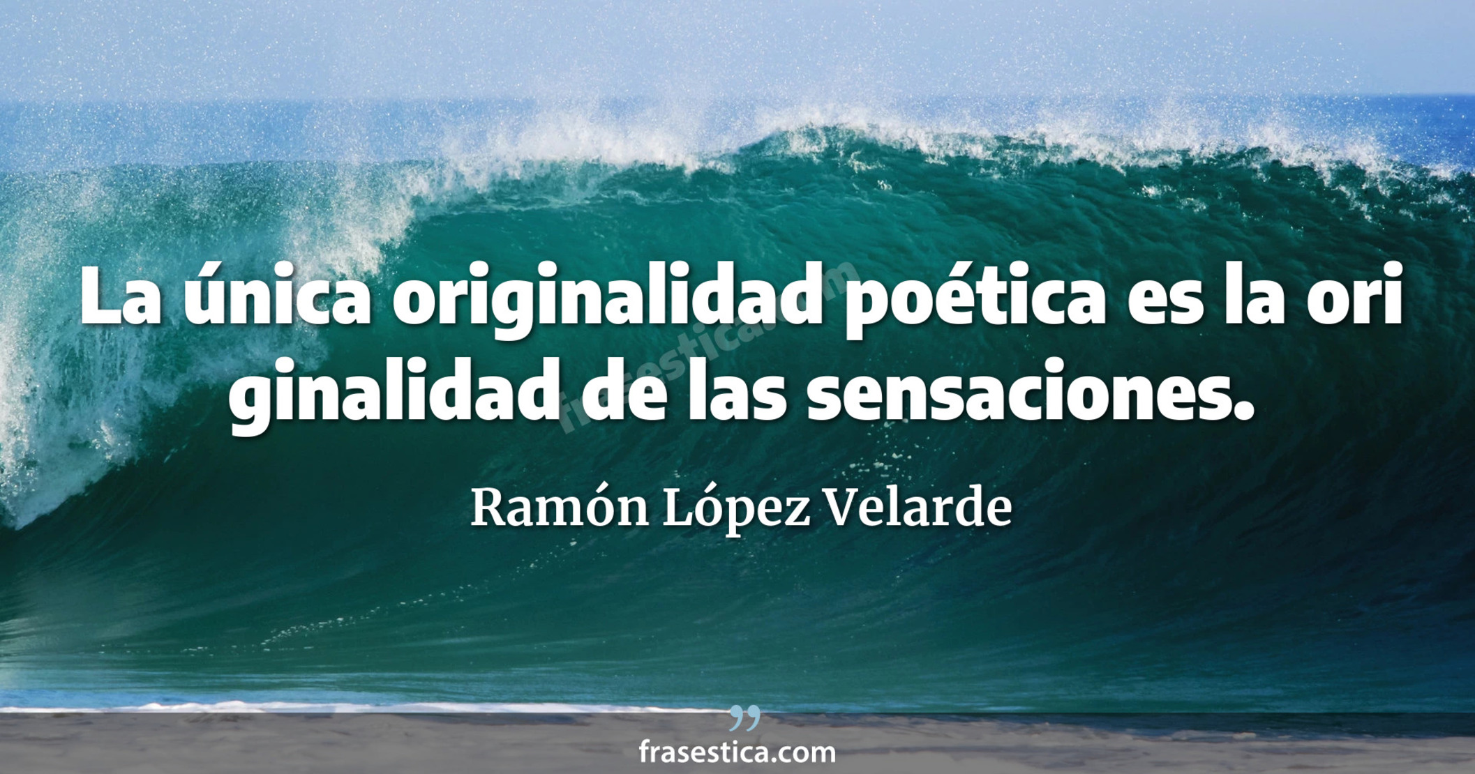 La única originalidad poética es la ori ginalidad de las sensaciones. - Ramón López Velarde