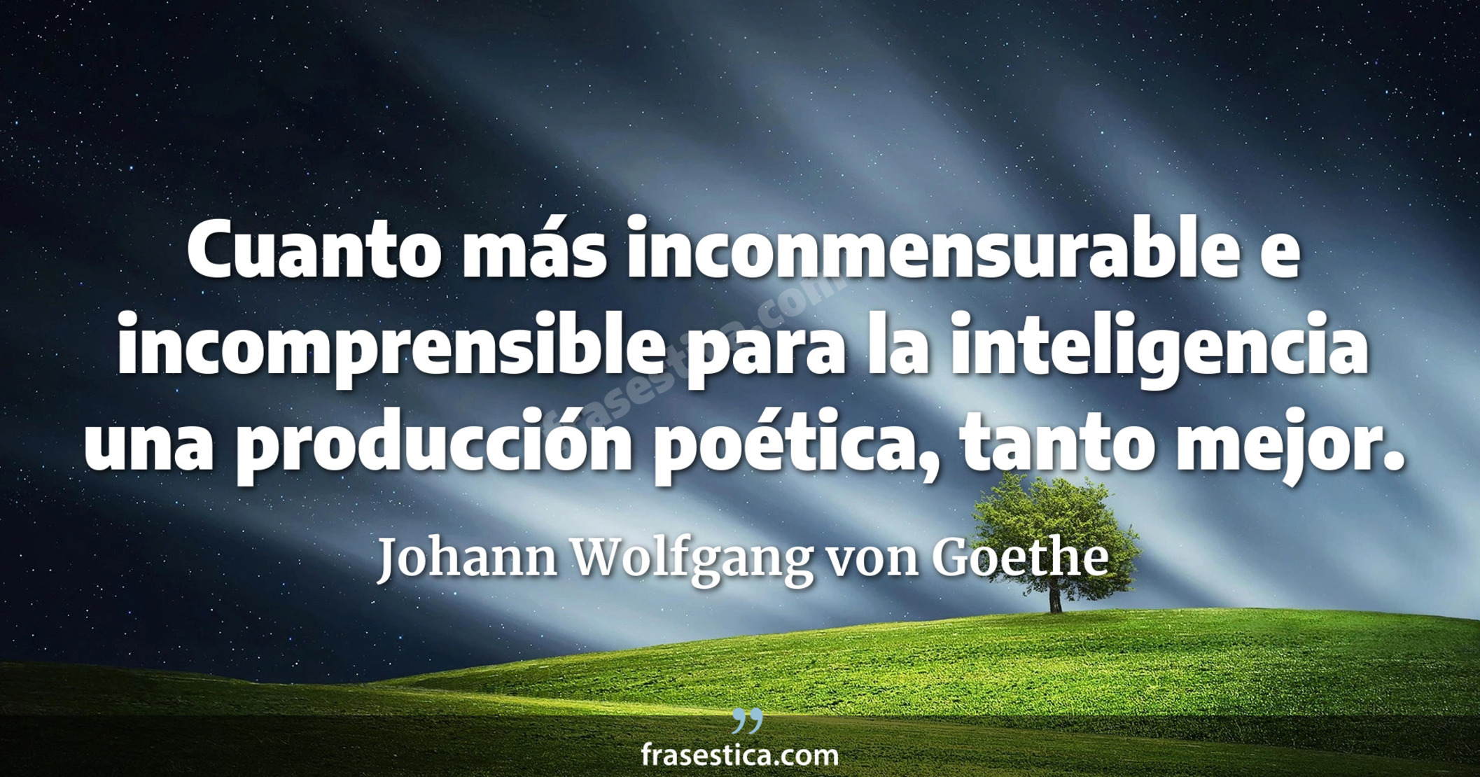 Cuanto más inconmensurable e incomprensible para la inteligencia una producción poética, tanto mejor. - Johann Wolfgang von Goethe