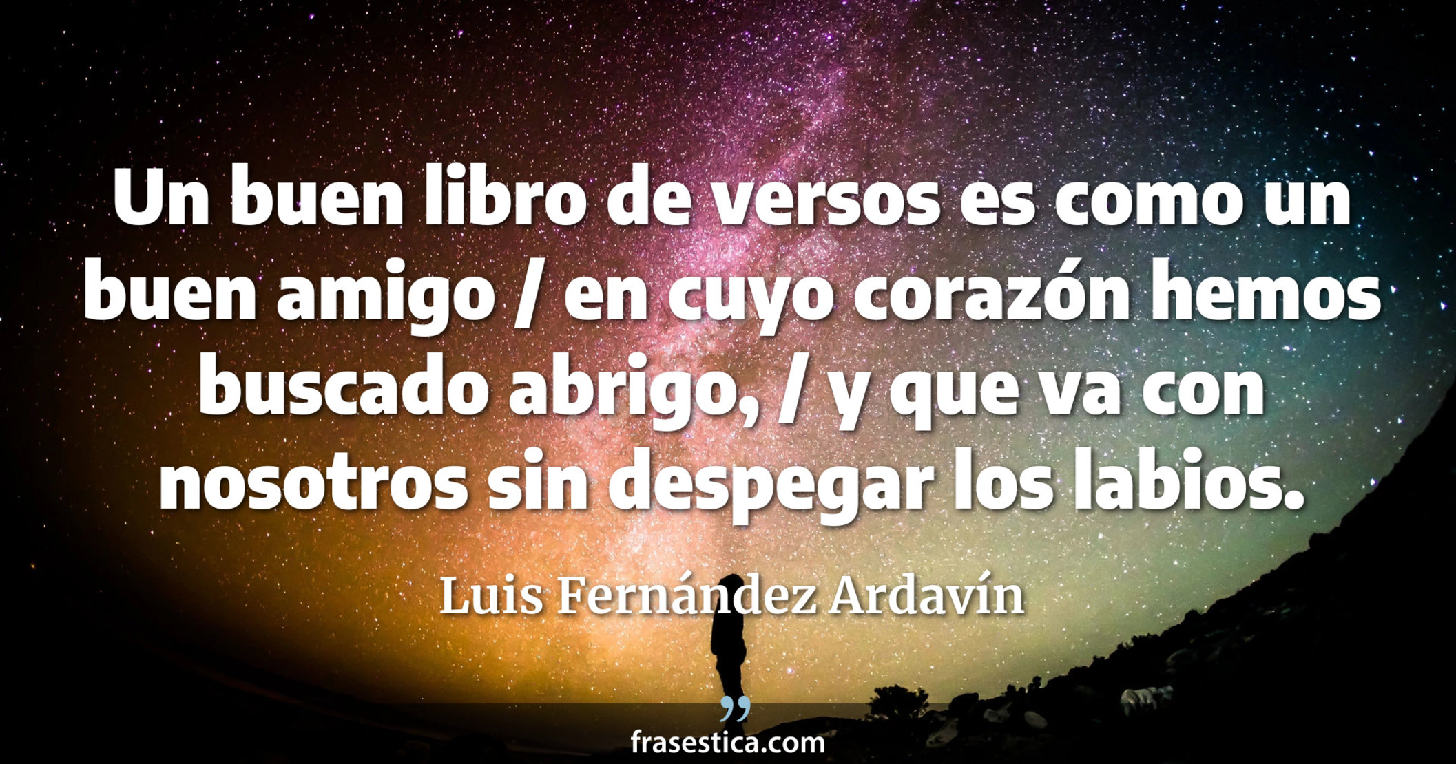 Un buen libro de versos es como un buen amigo / en cuyo corazón hemos buscado abrigo, / y que va con nosotros sin despegar los labios. - Luis Fernández Ardavín