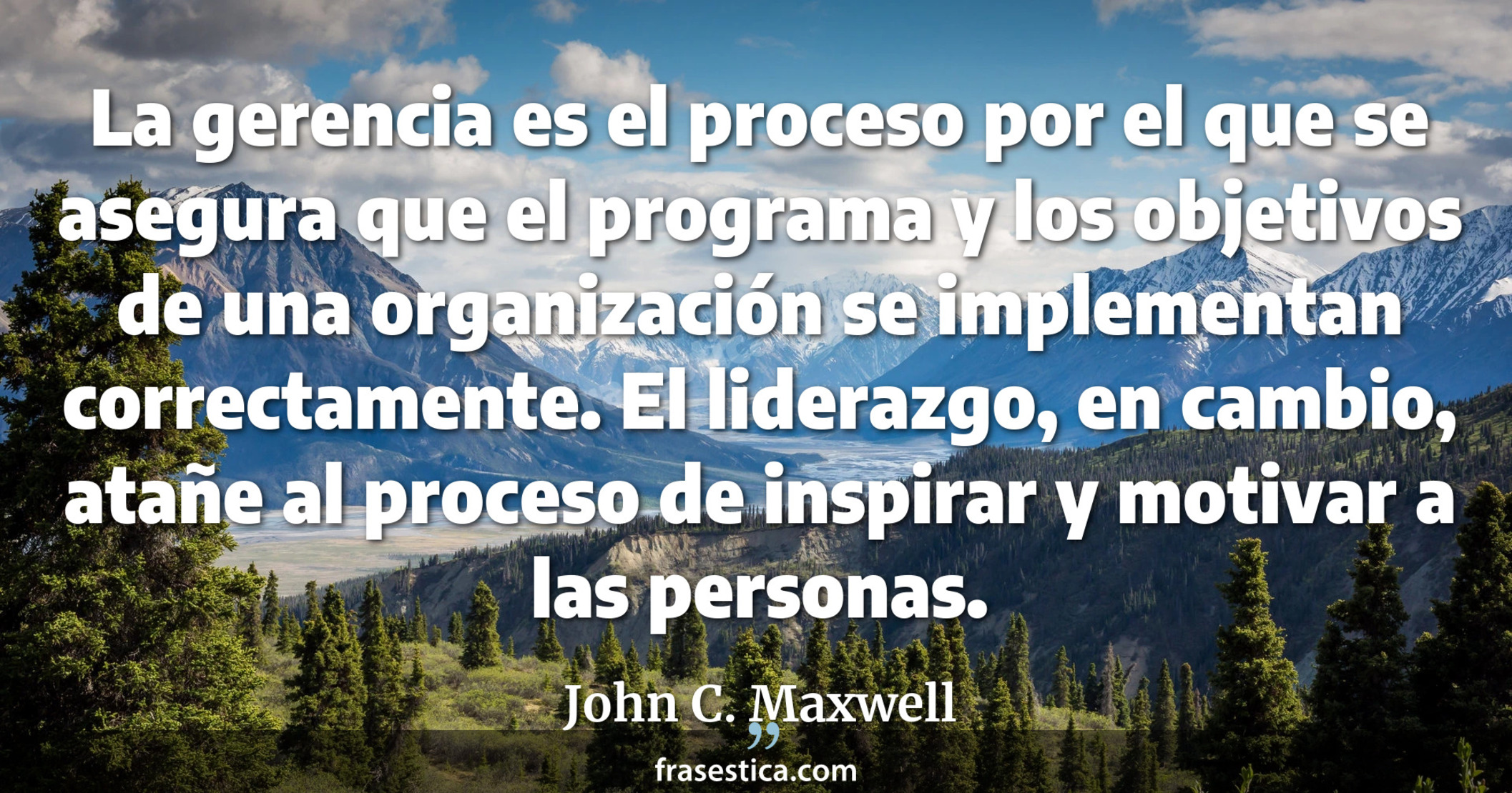 La gerencia es el proceso por el que se asegura que el programa y los objetivos de una organización se implementan correctamente. El liderazgo, en cambio, atañe al proceso de inspirar y motivar a las personas. - John C. Maxwell