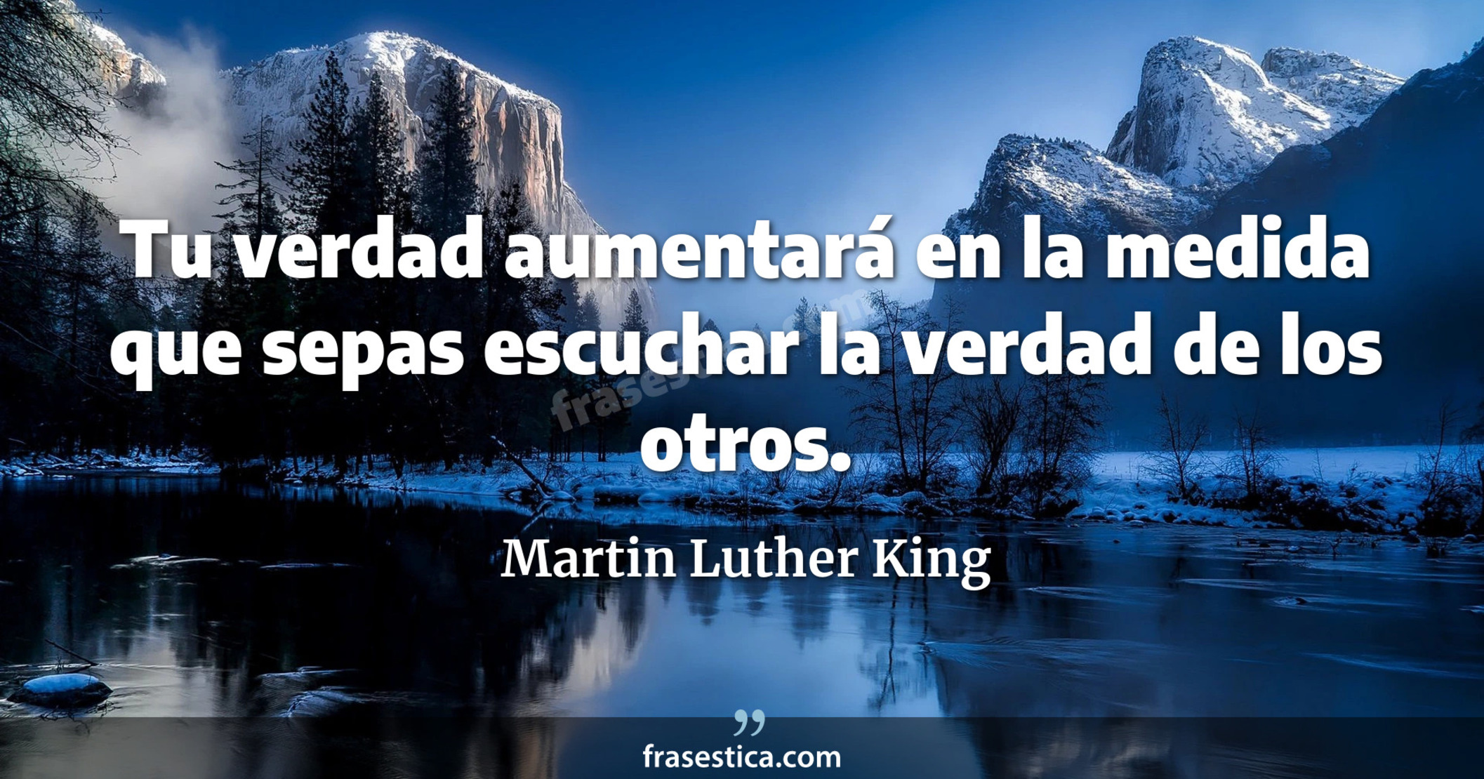 Tu verdad aumentará en la medida que sepas escuchar la verdad de los otros. - Martin Luther King