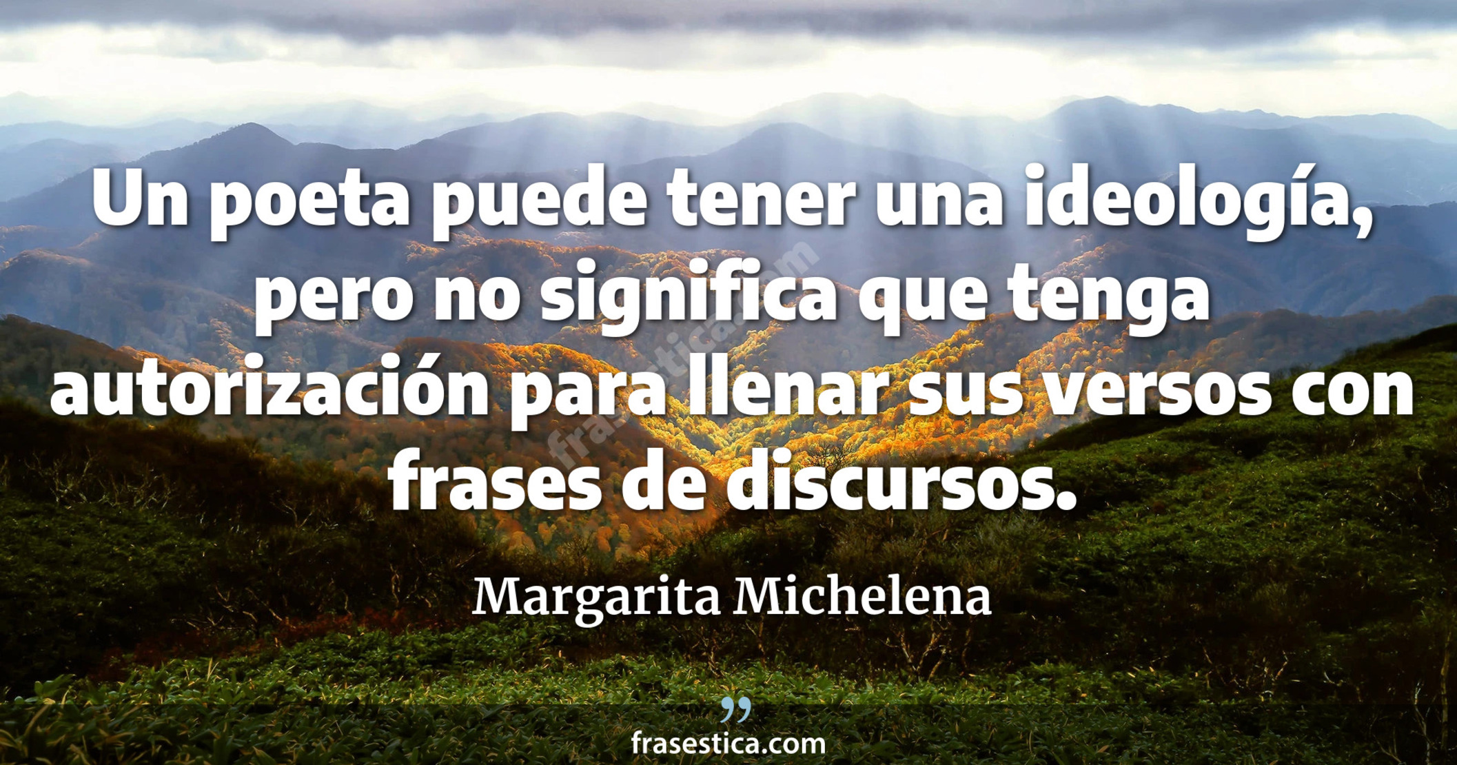Un poeta puede tener una ideología, pero no significa que tenga autorización para llenar sus versos con frases de discursos. - Margarita Michelena