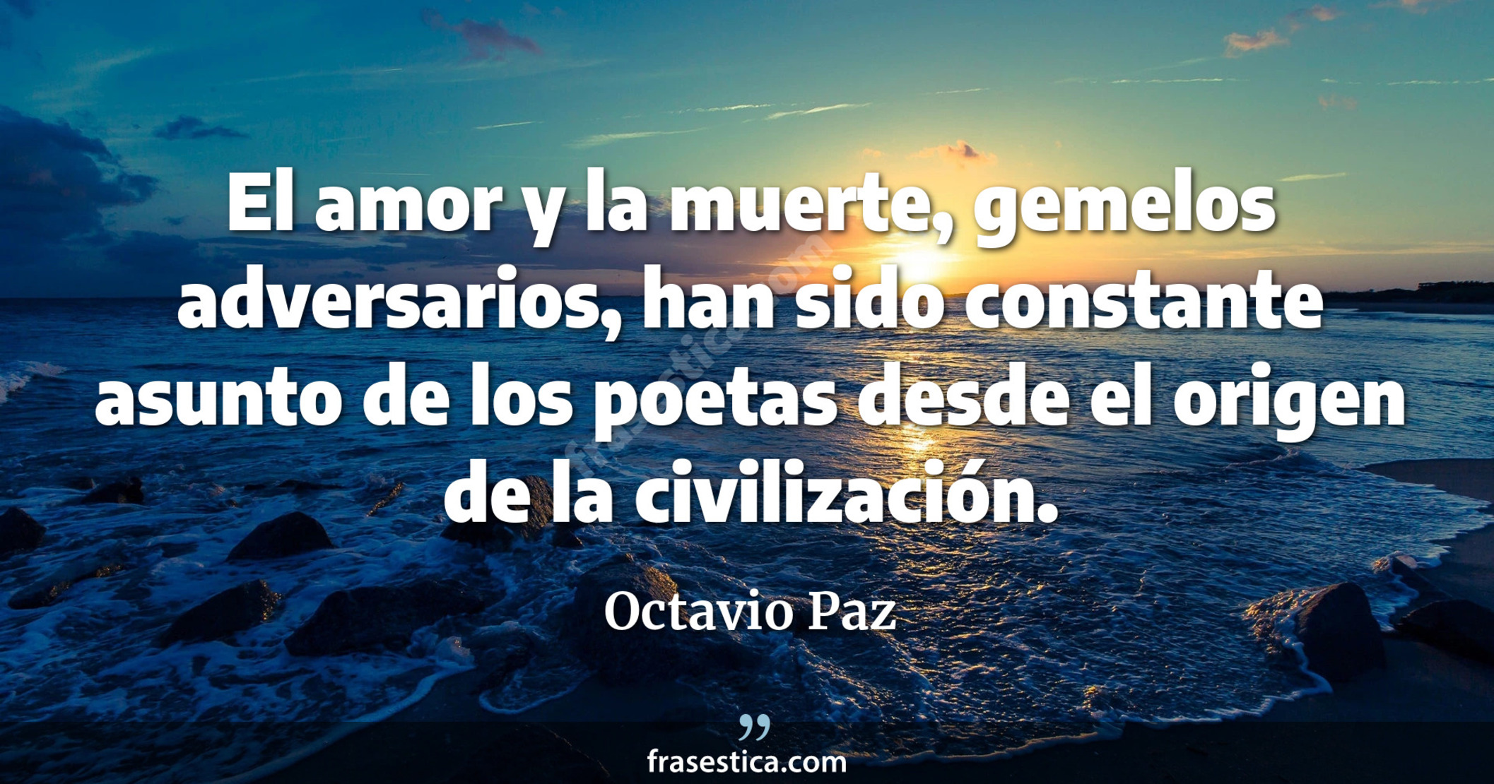 El amor y la muerte, gemelos adversarios, han sido constante asunto de los poetas desde el origen de la civilización. - Octavio Paz