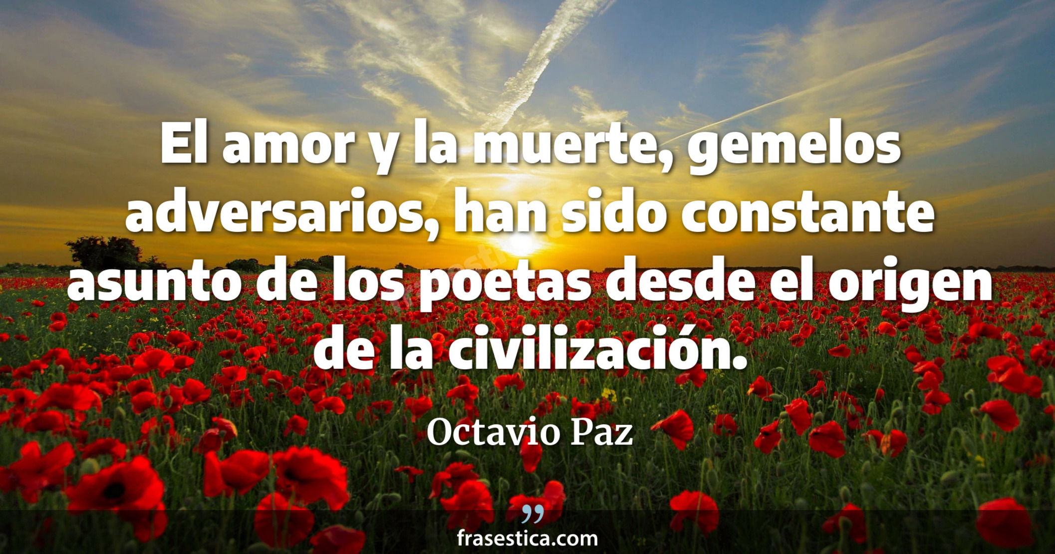 El amor y la muerte, gemelos adversarios, han sido constante asunto de los poetas desde el origen de la civilización. - Octavio Paz