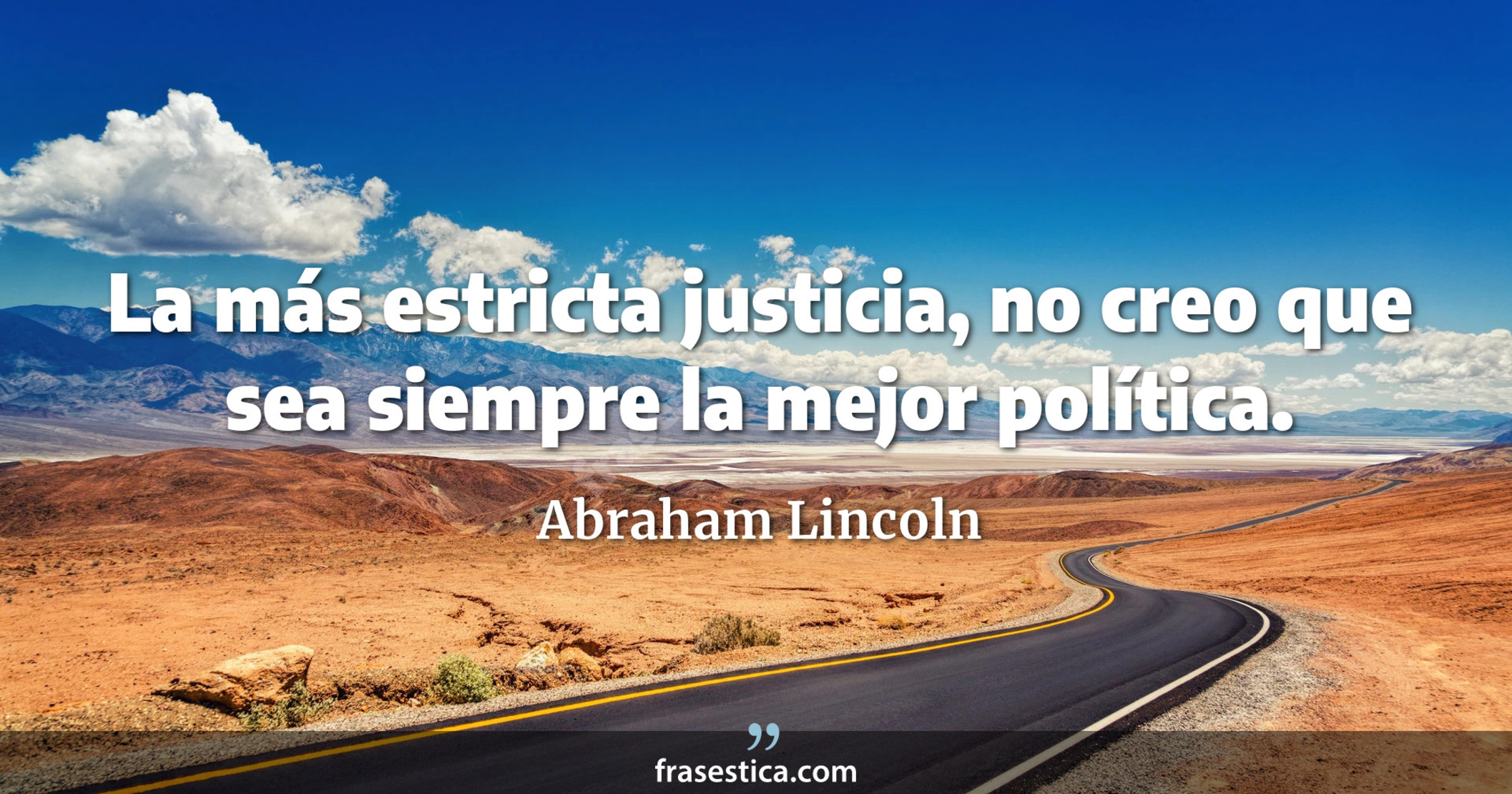 La más estricta justicia, no creo que sea siempre la mejor política. - Abraham Lincoln