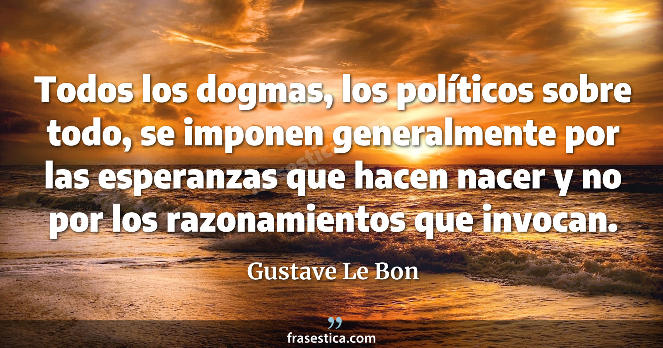 Todos los dogmas, los políticos sobre todo, se imponen generalmente por las esperanzas que hacen nacer y no por los razonamientos que invocan. - Gustave Le Bon
