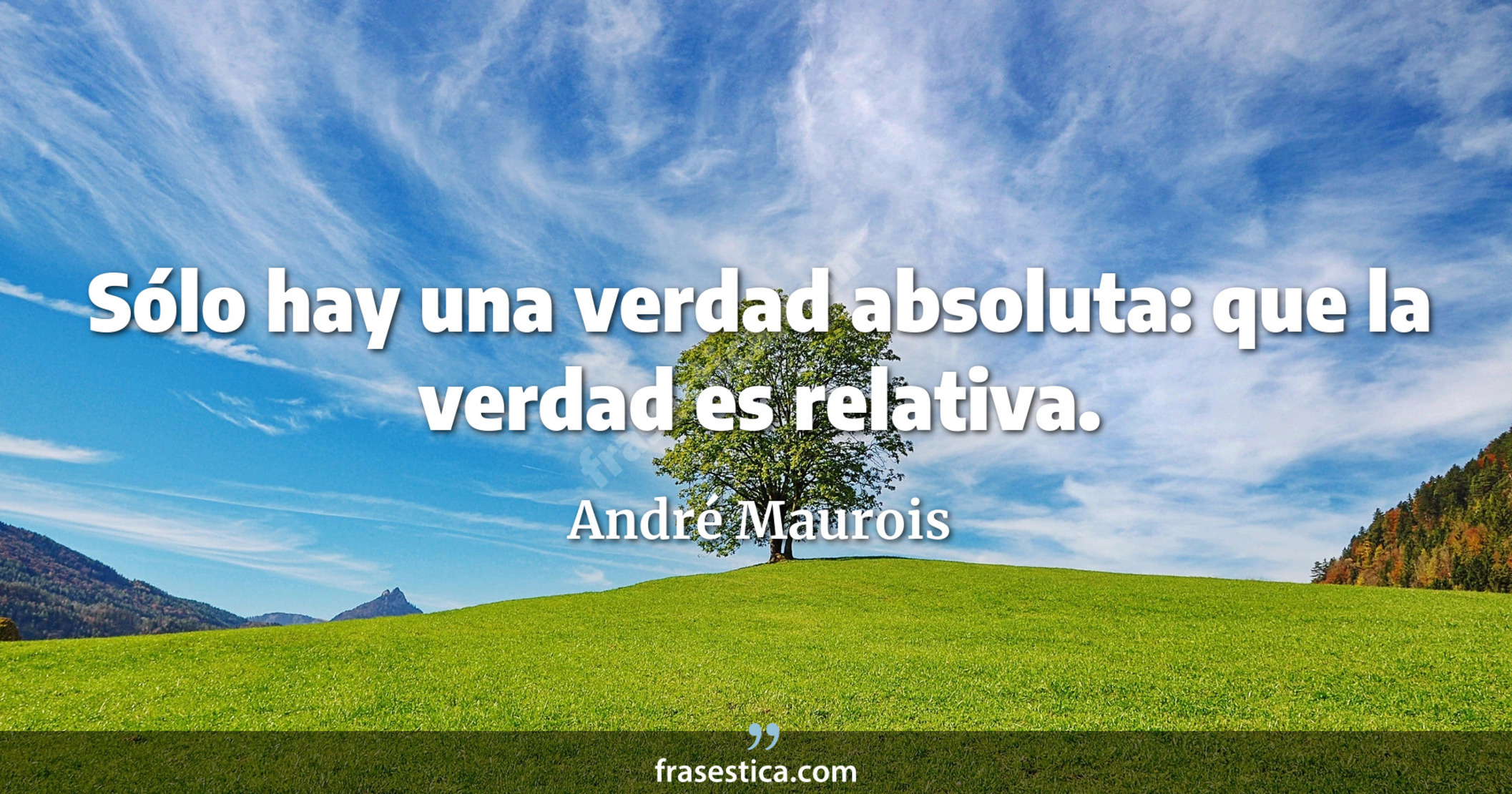 Sólo hay una verdad absoluta: que la verdad es relativa. - André Maurois