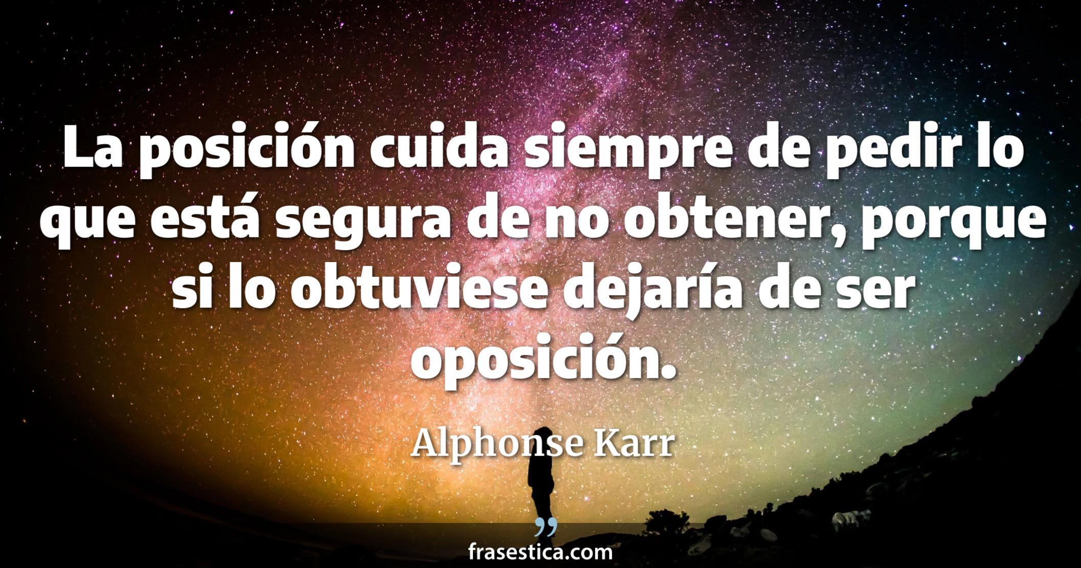 La posición cuida siempre de pedir lo que está segura de no obtener, porque si lo obtuviese dejaría de ser oposición. - Alphonse Karr