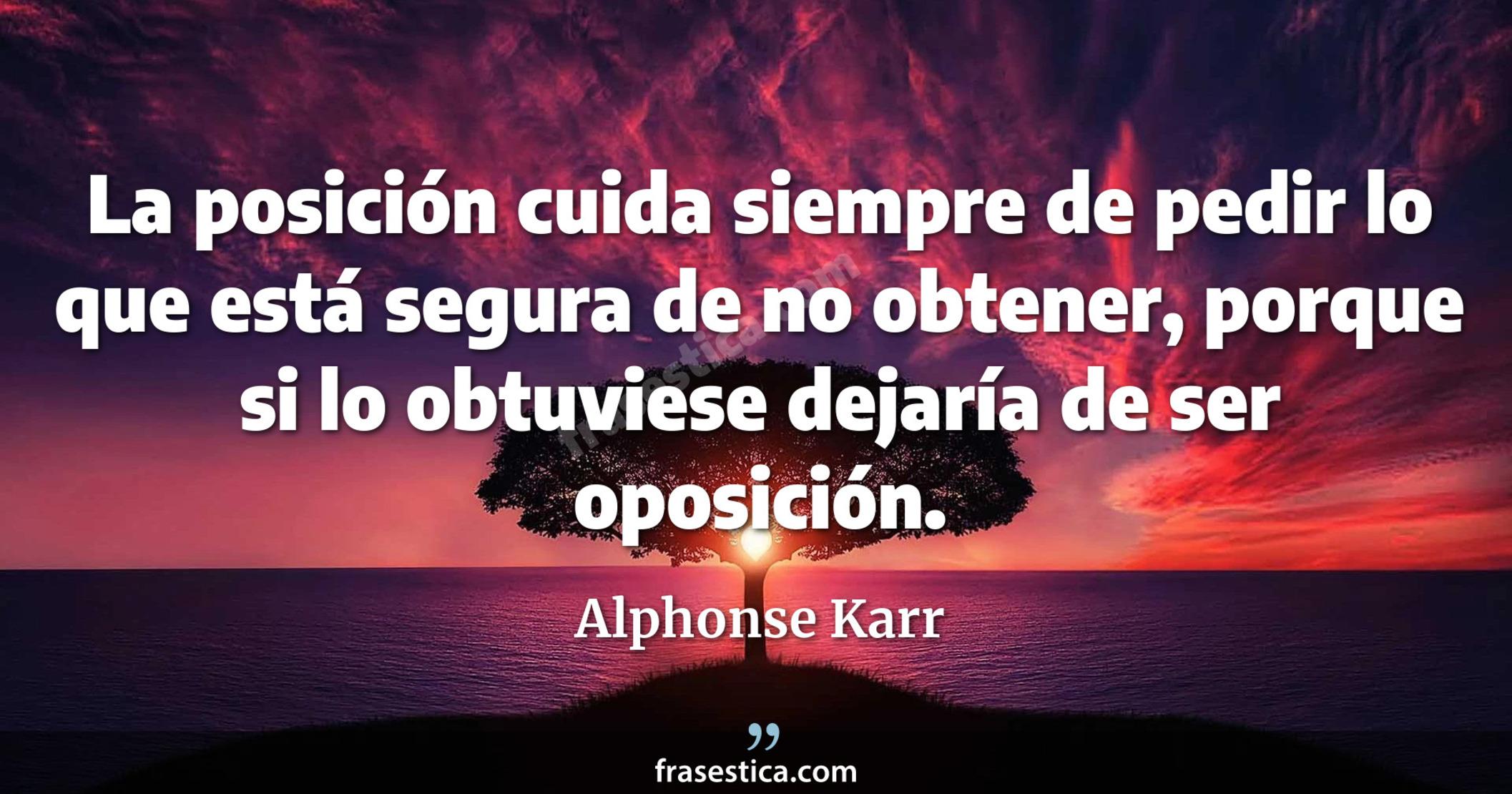 La posición cuida siempre de pedir lo que está segura de no obtener, porque si lo obtuviese dejaría de ser oposición. - Alphonse Karr