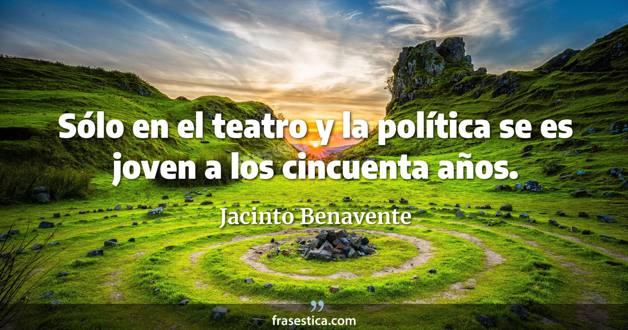 Sólo en el teatro y la política se es joven a los cincuenta años. - Jacinto Benavente
