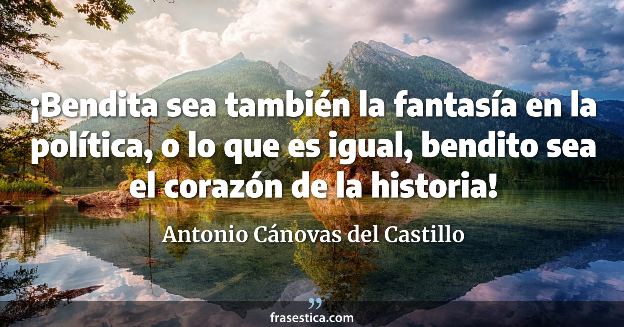 ¡Bendita sea también la fantasía en la política, o lo que es igual, bendito sea el corazón de la historia! - Antonio Cánovas del Castillo