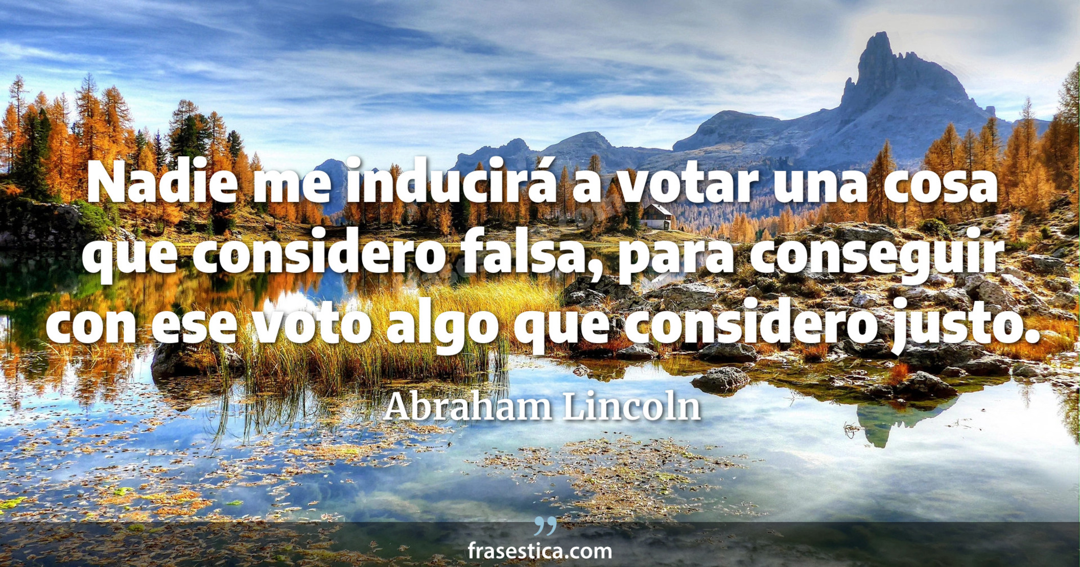 Nadie me inducirá a votar una cosa que considero falsa, para conseguir con ese voto algo que considero justo. - Abraham Lincoln