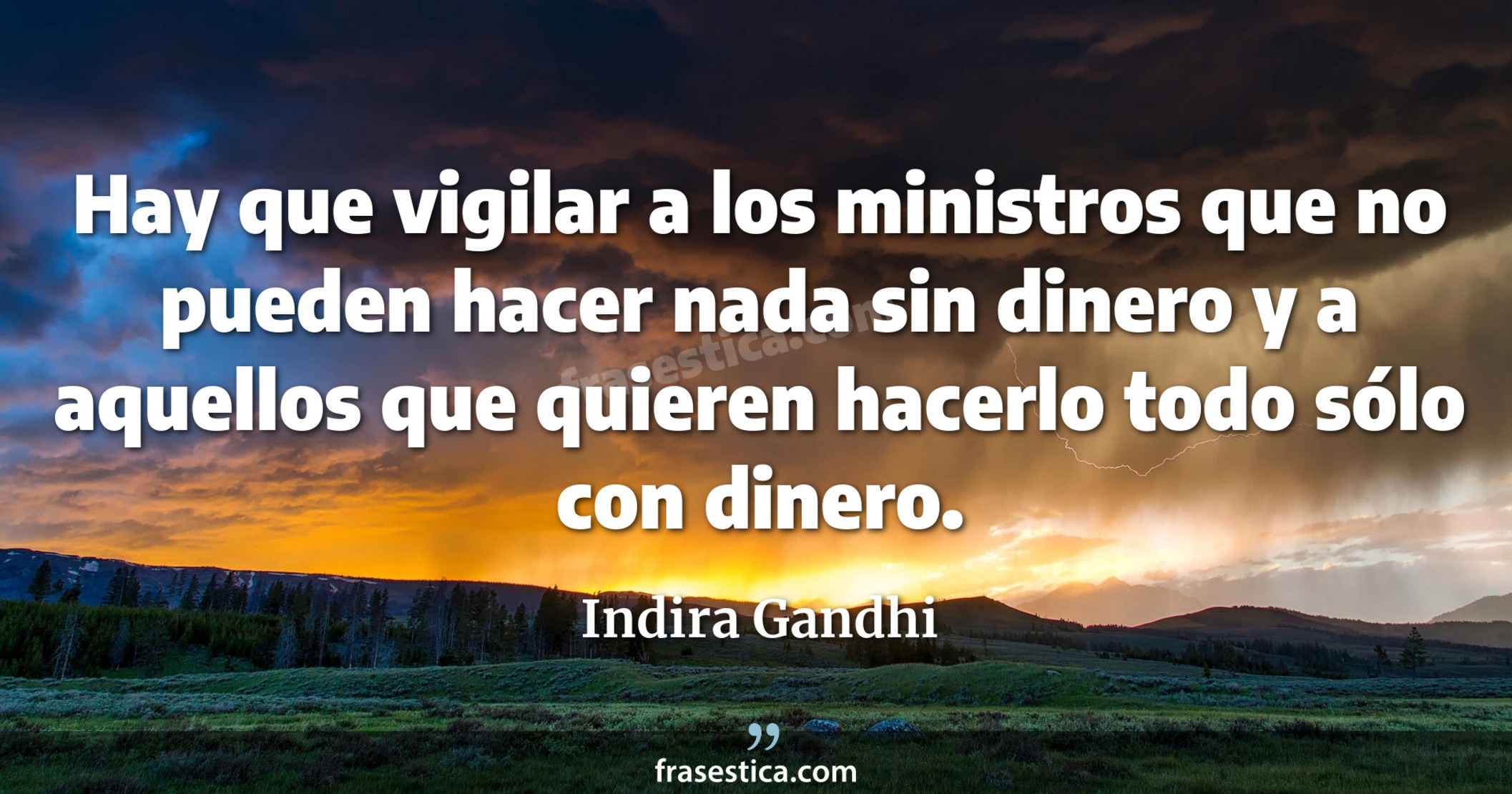 Hay que vigilar a los ministros que no pueden hacer nada sin dinero y a aquellos que quieren hacerlo todo sólo con dinero. - Indira Gandhi
