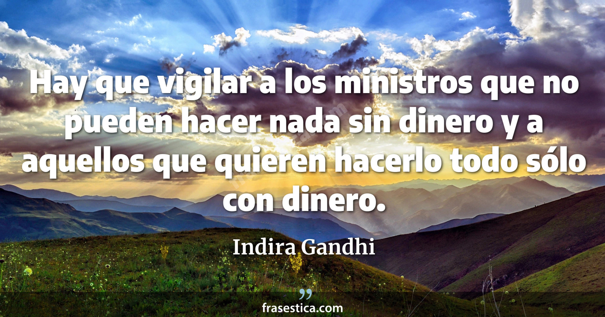 Hay que vigilar a los ministros que no pueden hacer nada sin dinero y a aquellos que quieren hacerlo todo sólo con dinero. - Indira Gandhi