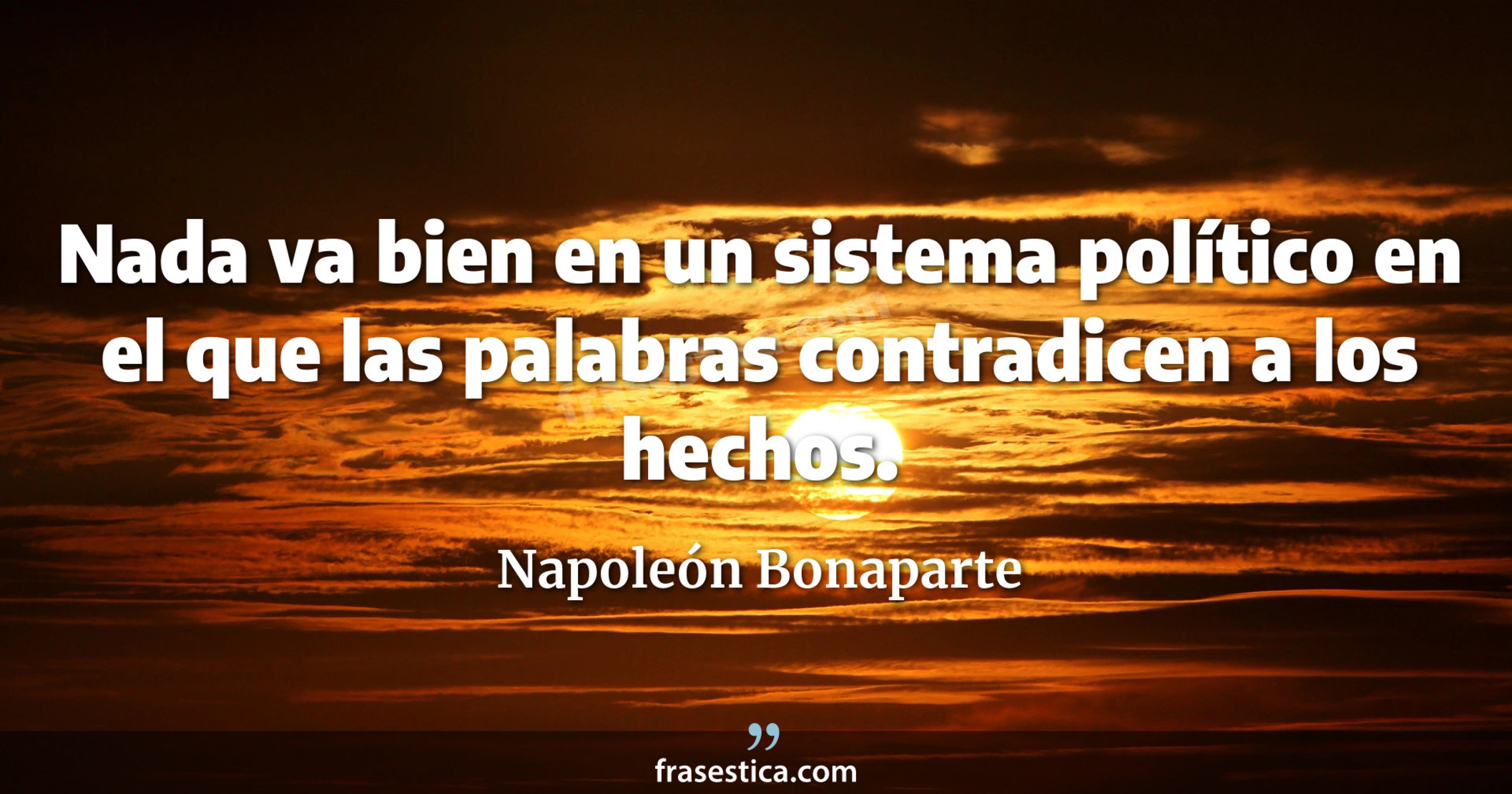 Nada va bien en un sistema político en el que las palabras contradicen a los hechos. - Napoleón Bonaparte