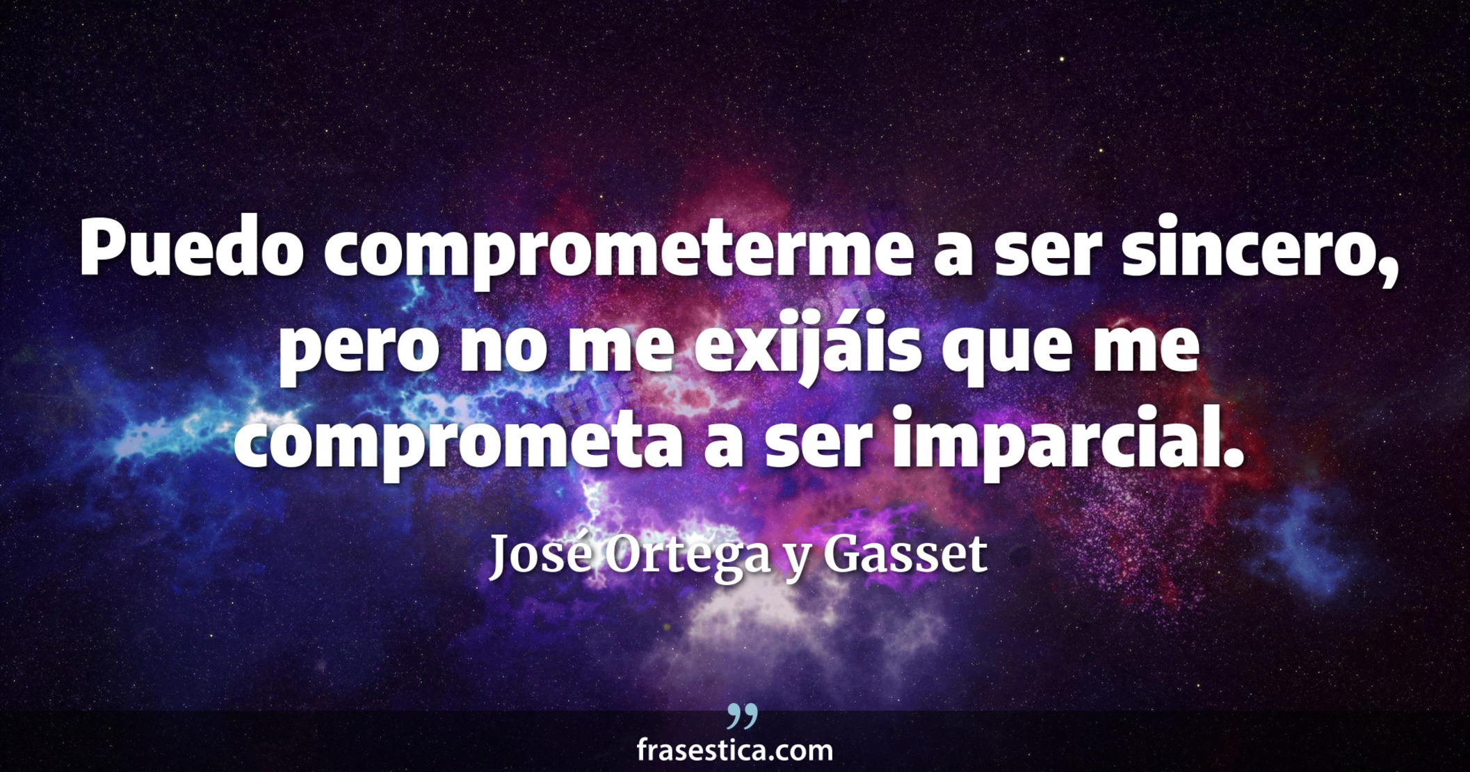 Puedo comprometerme a ser sincero, pero no me exijáis que me comprometa a ser imparcial. - José Ortega y Gasset