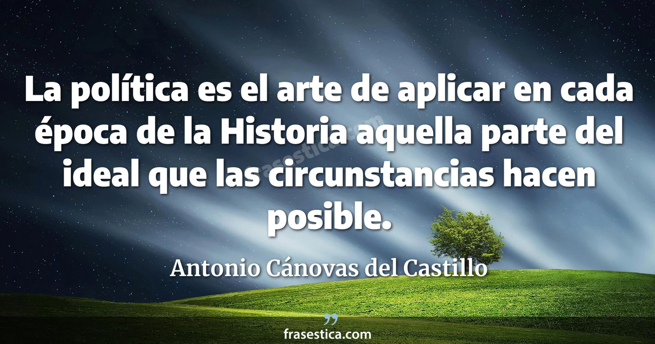 La política es el arte de aplicar en cada época de la Historia aquella parte del ideal que las circunstancias hacen posible. - Antonio Cánovas del Castillo