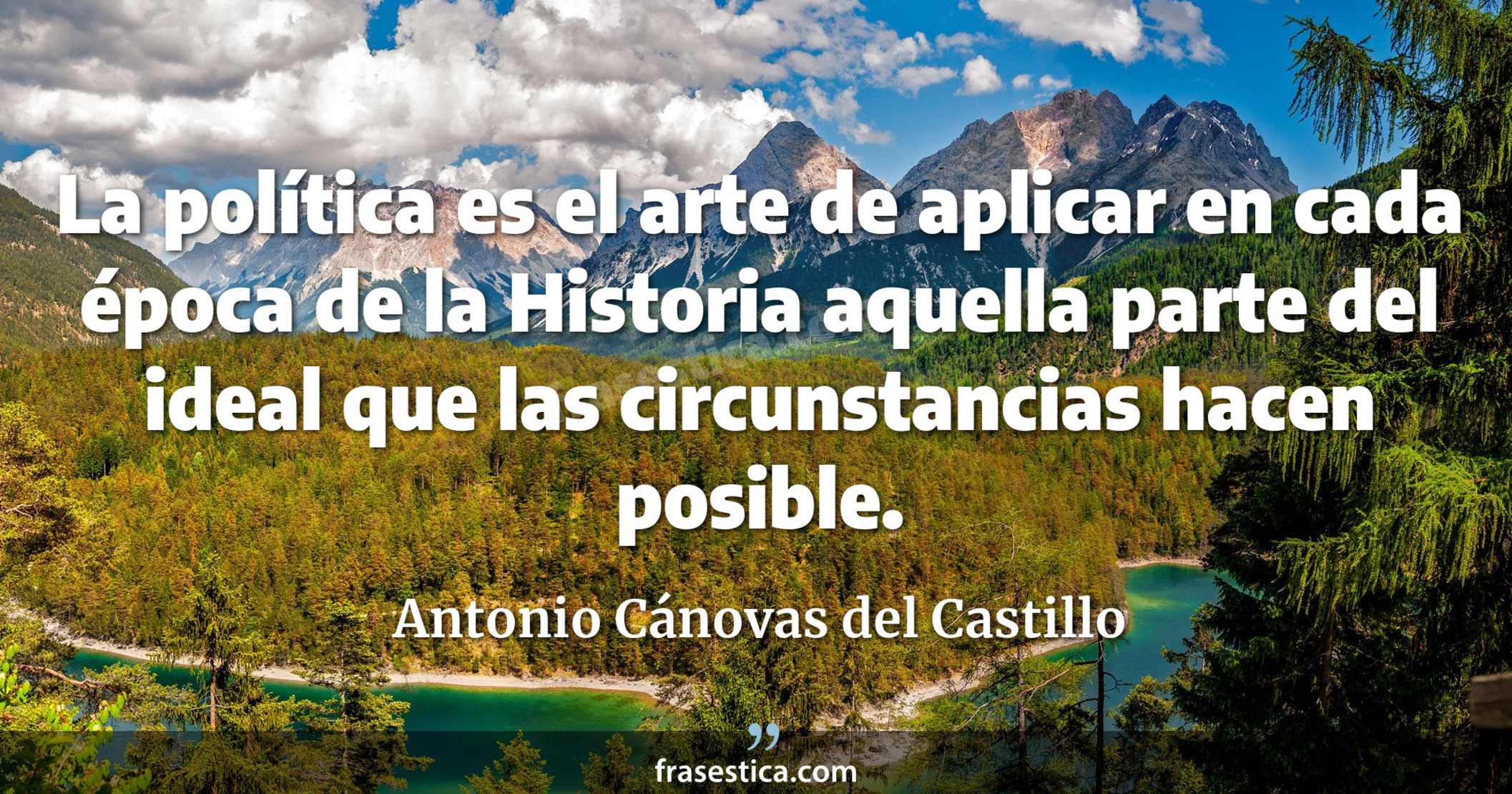 La política es el arte de aplicar en cada época de la Historia aquella parte del ideal que las circunstancias hacen posible. - Antonio Cánovas del Castillo