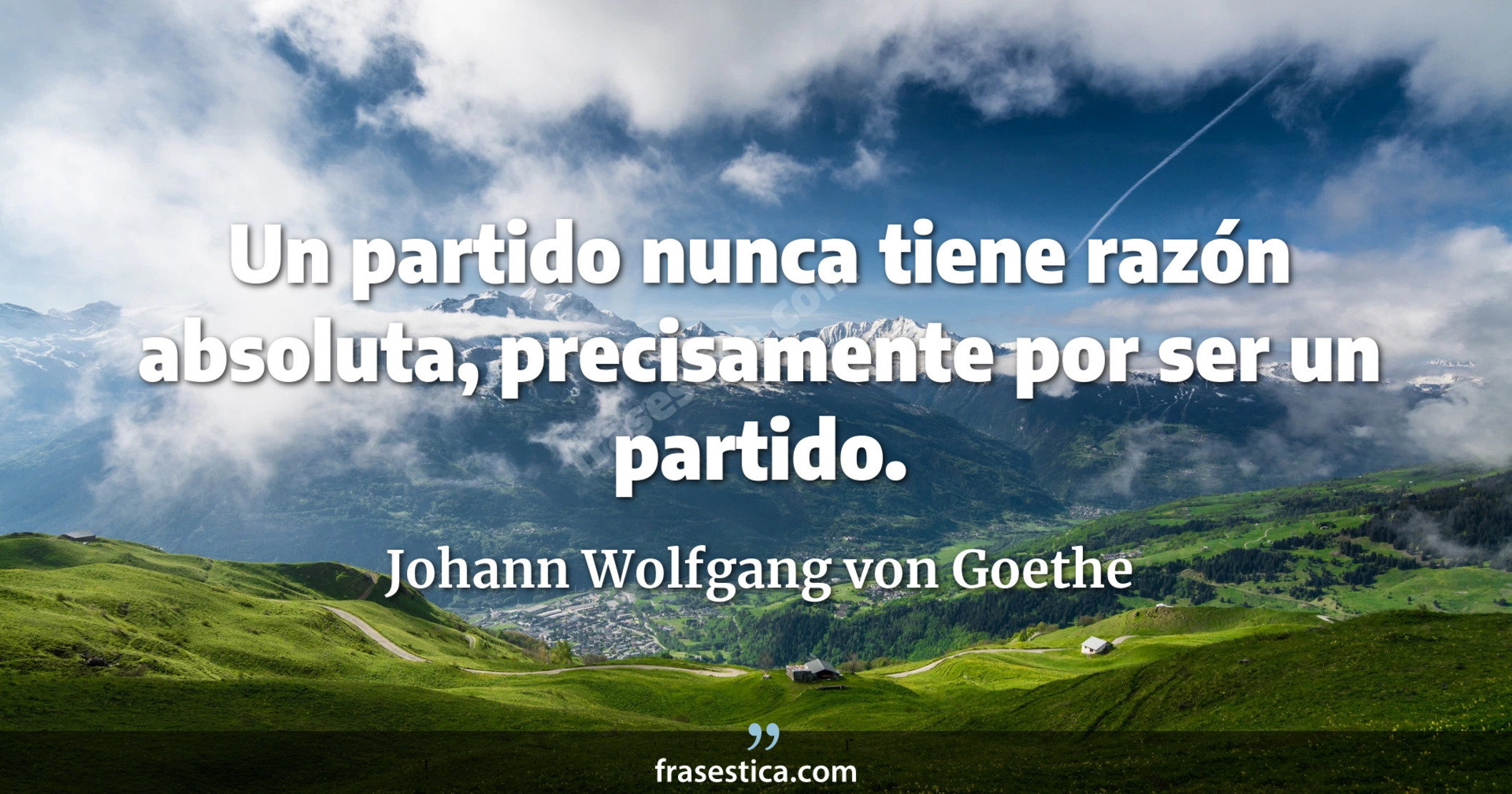 Un partido nunca tiene razón absoluta, precisamente por ser un partido. - Johann Wolfgang von Goethe