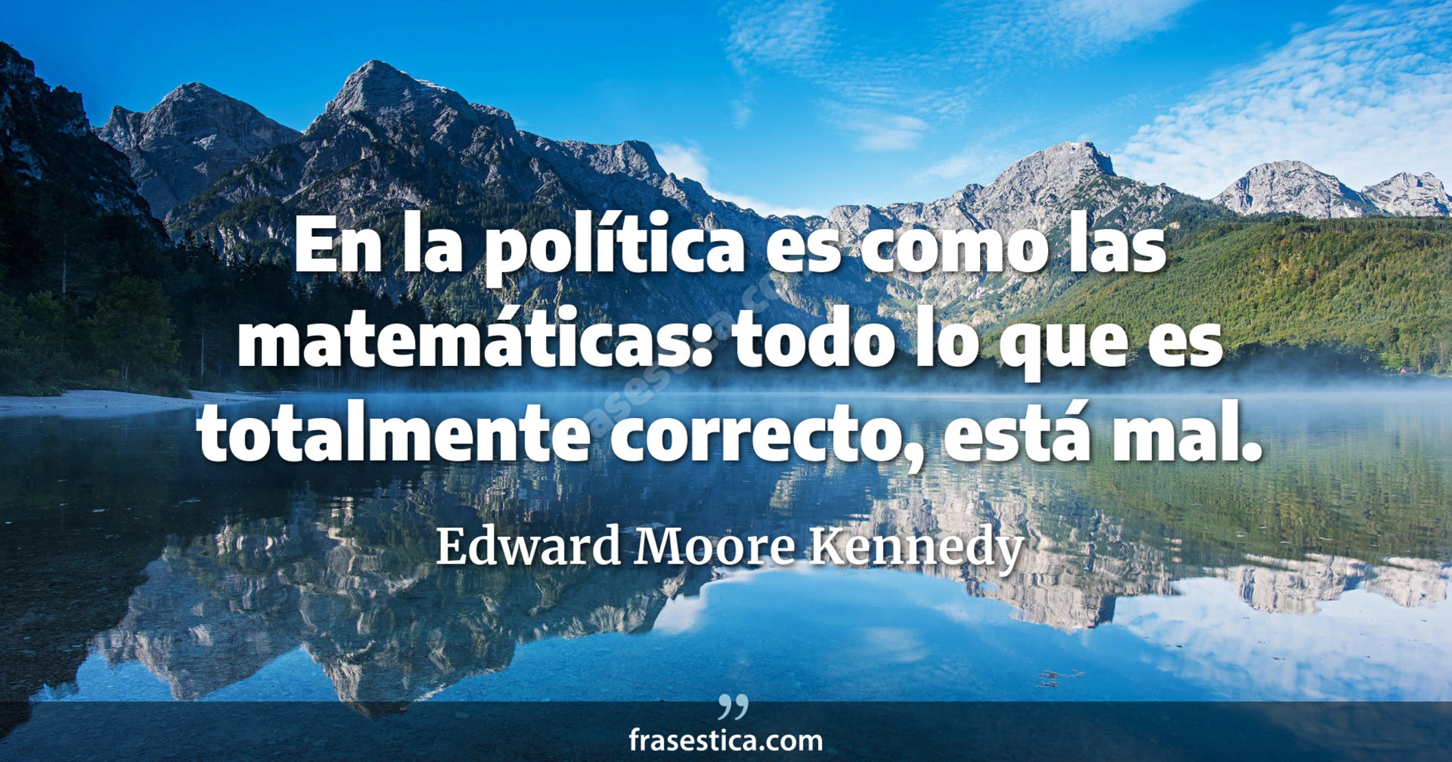 En la política es como las matemáticas: todo lo que es totalmente correcto, está mal. - Edward Moore Kennedy