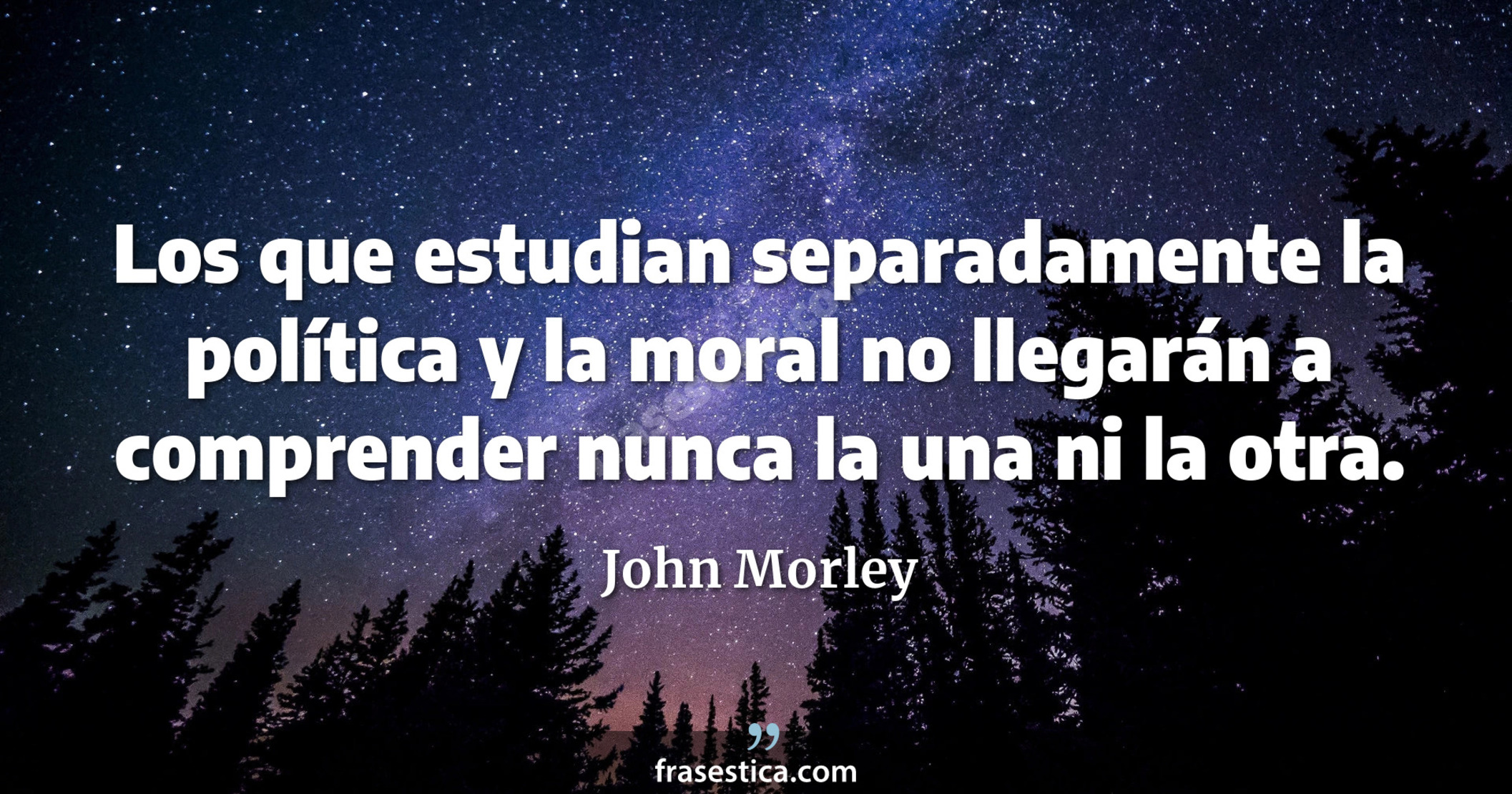 Los que estudian separadamente la política y la moral no llegarán a comprender nunca la una ni la otra. - John Morley