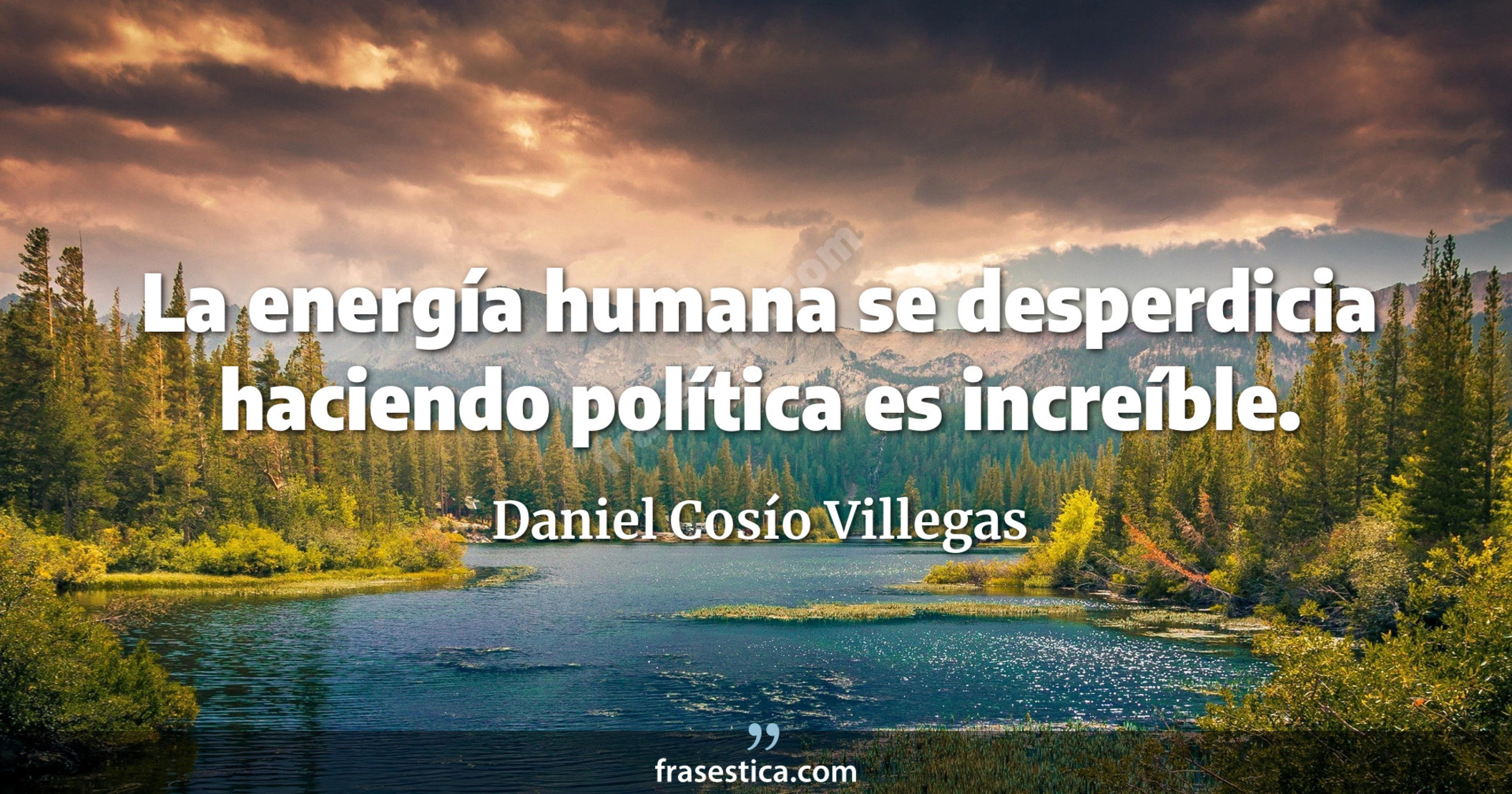 La energía humana se desperdicia haciendo política es increíble. - Daniel Cosío Villegas