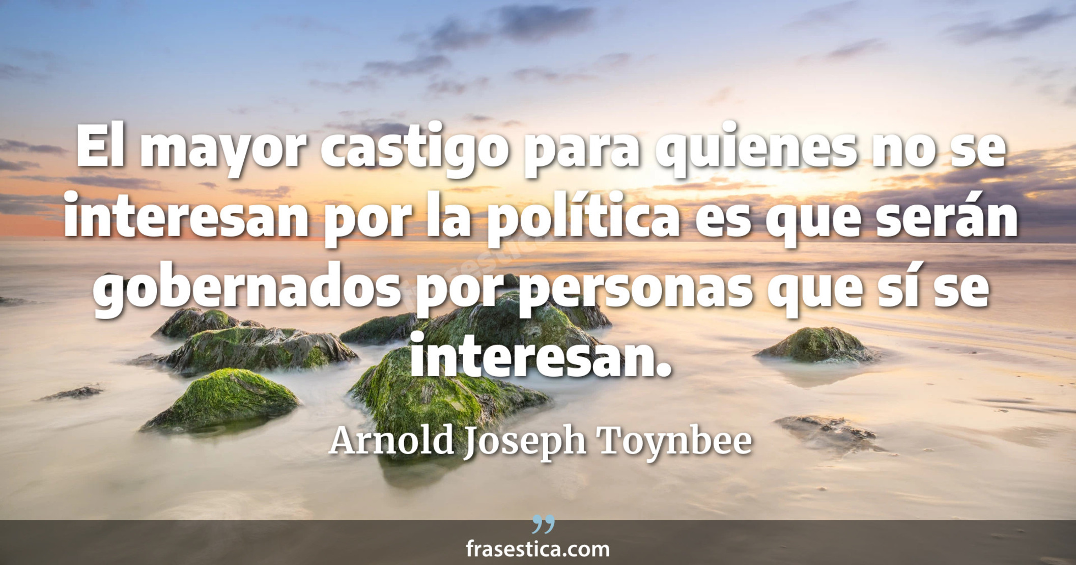 El mayor castigo para quienes no se interesan por la política es que serán gobernados por personas que sí se interesan. - Arnold Joseph Toynbee